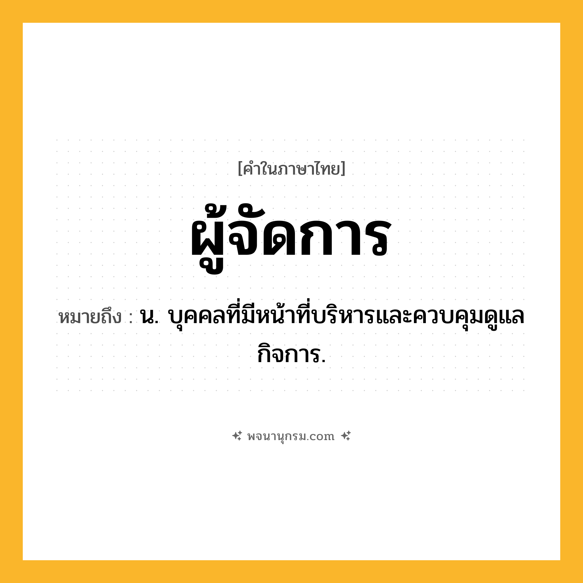 ผู้จัดการ ความหมาย หมายถึงอะไร?, คำในภาษาไทย ผู้จัดการ หมายถึง น. บุคคลที่มีหน้าที่บริหารและควบคุมดูแลกิจการ.