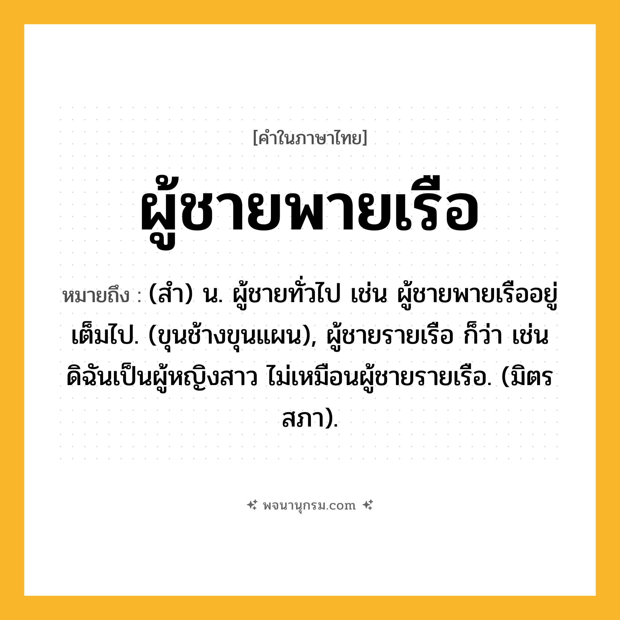 ผู้ชายพายเรือ ความหมาย หมายถึงอะไร?, คำในภาษาไทย ผู้ชายพายเรือ หมายถึง (สํา) น. ผู้ชายทั่วไป เช่น ผู้ชายพายเรืออยู่เต็มไป. (ขุนช้างขุนแผน), ผู้ชายรายเรือ ก็ว่า เช่น ดิฉันเป็นผู้หญิงสาว ไม่เหมือนผู้ชายรายเรือ. (มิตรสภา).
