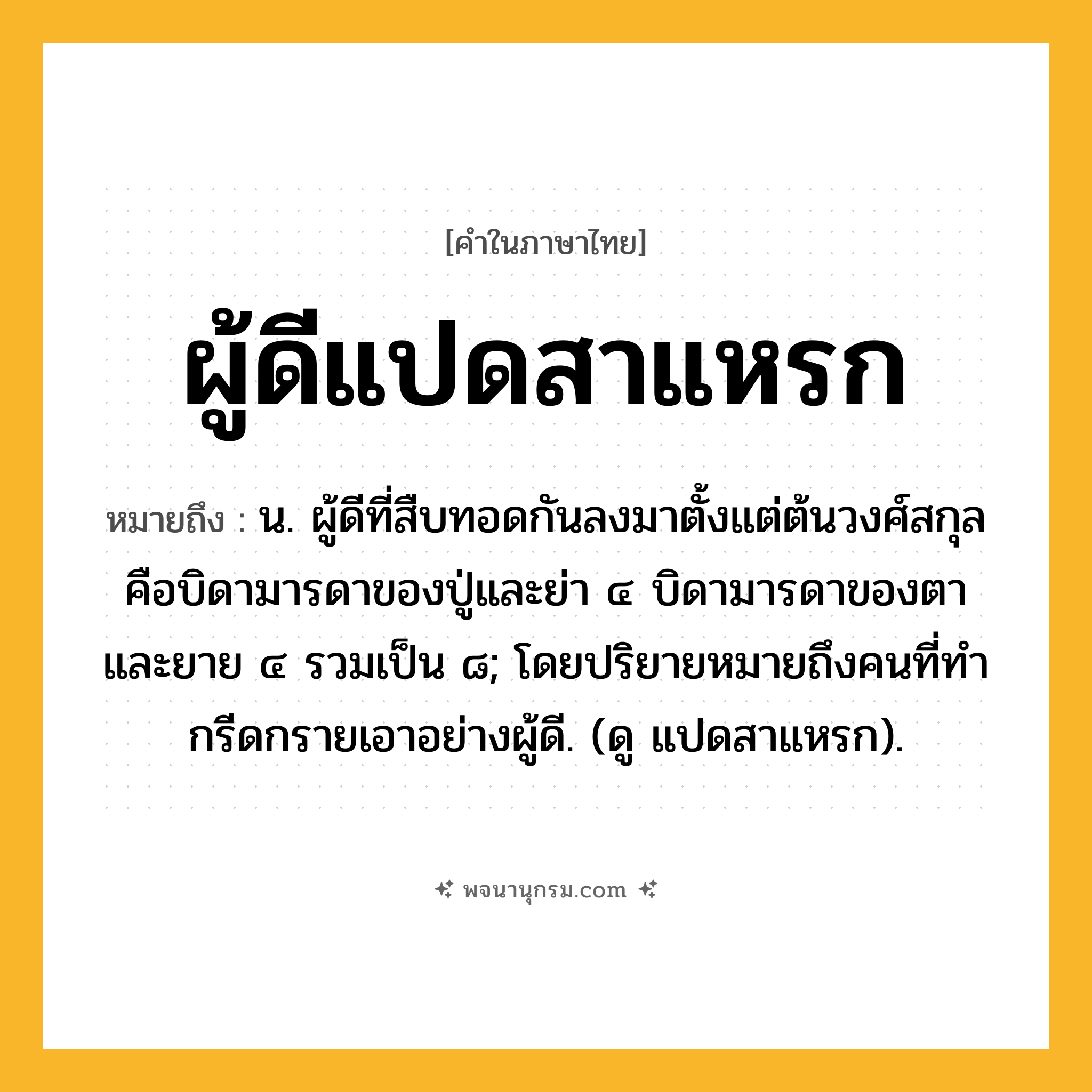 ผู้ดีแปดสาแหรก ความหมาย หมายถึงอะไร?, คำในภาษาไทย ผู้ดีแปดสาแหรก หมายถึง น. ผู้ดีที่สืบทอดกันลงมาตั้งแต่ต้นวงศ์สกุลคือบิดามารดาของปู่และย่า ๔ บิดามารดาของตาและยาย ๔ รวมเป็น ๘; โดยปริยายหมายถึงคนที่ทํากรีดกรายเอาอย่างผู้ดี. (ดู แปดสาแหรก).