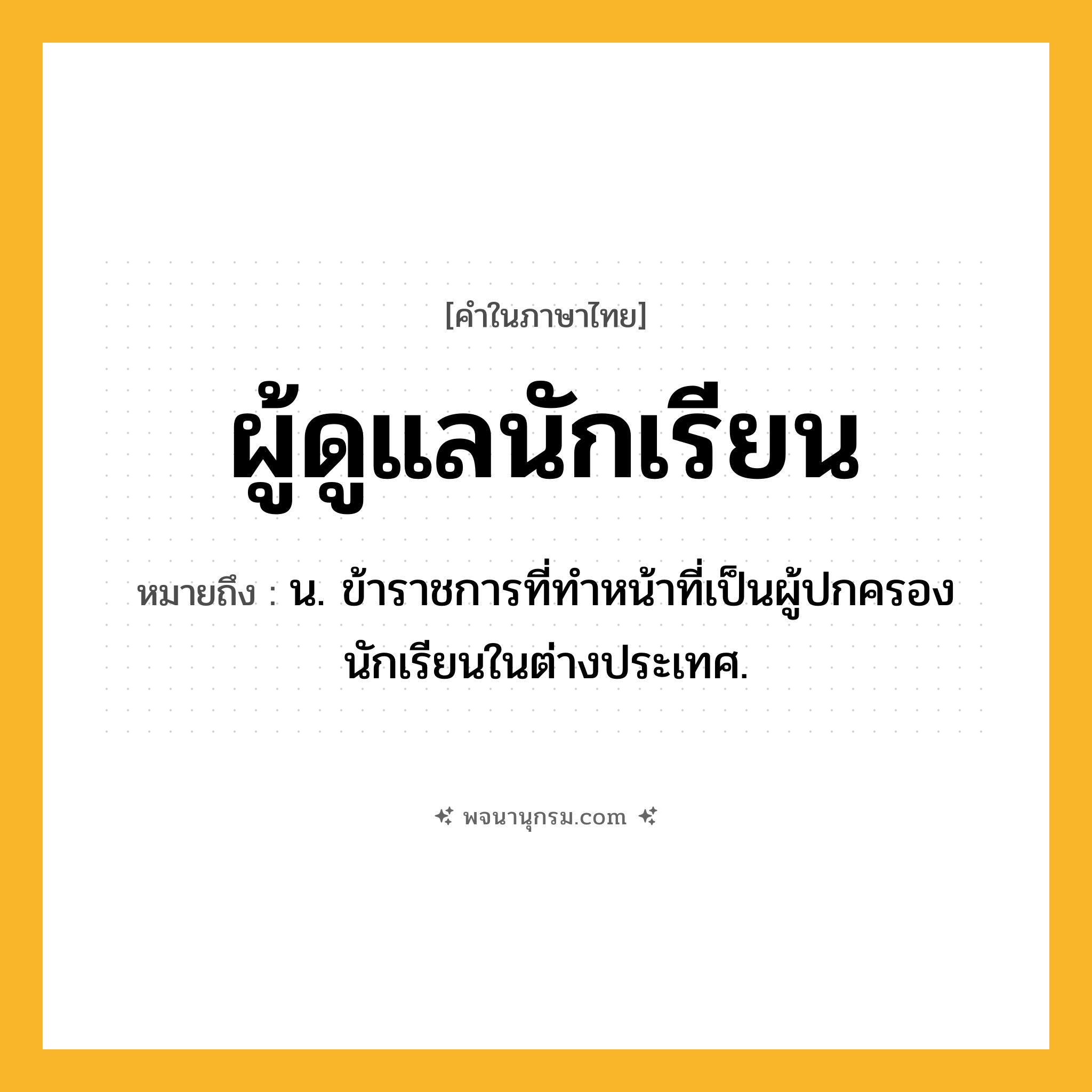 ผู้ดูแลนักเรียน ความหมาย หมายถึงอะไร?, คำในภาษาไทย ผู้ดูแลนักเรียน หมายถึง น. ข้าราชการที่ทำหน้าที่เป็นผู้ปกครองนักเรียนในต่างประเทศ.