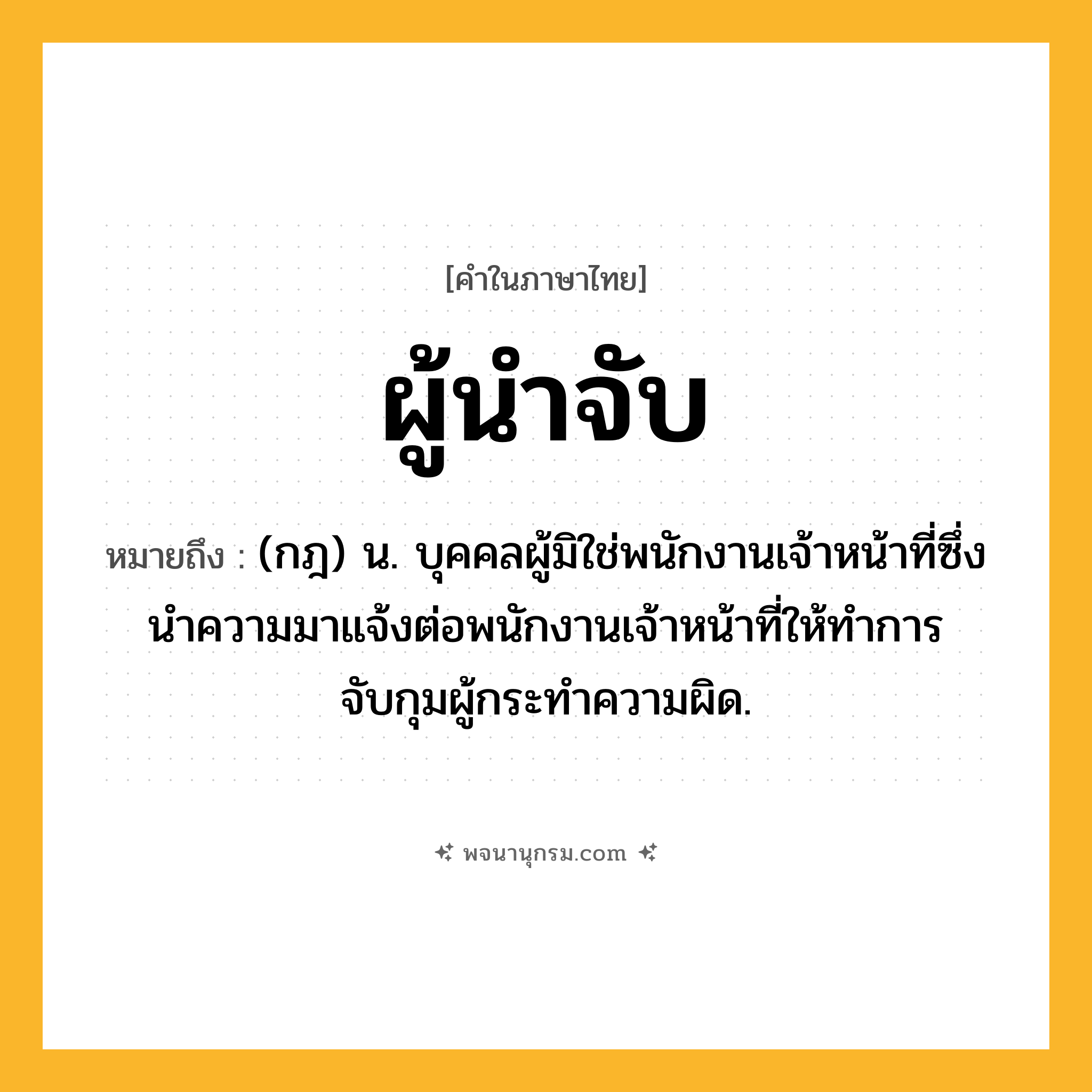 ผู้นำจับ ความหมาย หมายถึงอะไร?, คำในภาษาไทย ผู้นำจับ หมายถึง (กฎ) น. บุคคลผู้มิใช่พนักงานเจ้าหน้าที่ซึ่งนำความมาแจ้งต่อพนักงานเจ้าหน้าที่ให้ทำการจับกุมผู้กระทำความผิด.