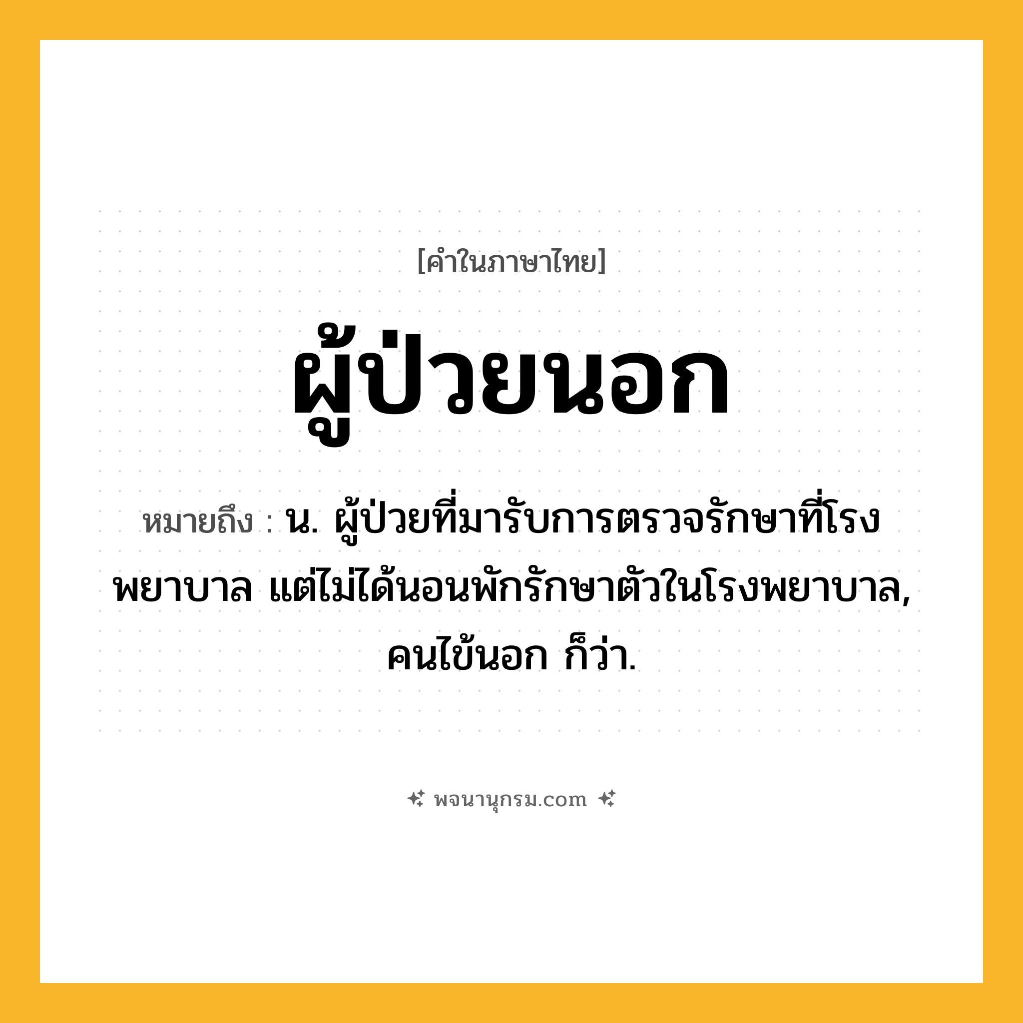 ผู้ป่วยนอก ความหมาย หมายถึงอะไร?, คำในภาษาไทย ผู้ป่วยนอก หมายถึง น. ผู้ป่วยที่มารับการตรวจรักษาที่โรงพยาบาล แต่ไม่ได้นอนพักรักษาตัวในโรงพยาบาล, คนไข้นอก ก็ว่า.
