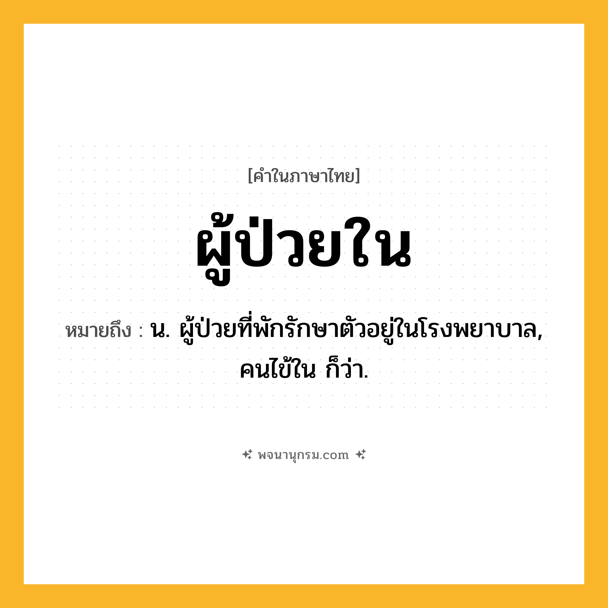 ผู้ป่วยใน ความหมาย หมายถึงอะไร?, คำในภาษาไทย ผู้ป่วยใน หมายถึง น. ผู้ป่วยที่พักรักษาตัวอยู่ในโรงพยาบาล, คนไข้ใน ก็ว่า.