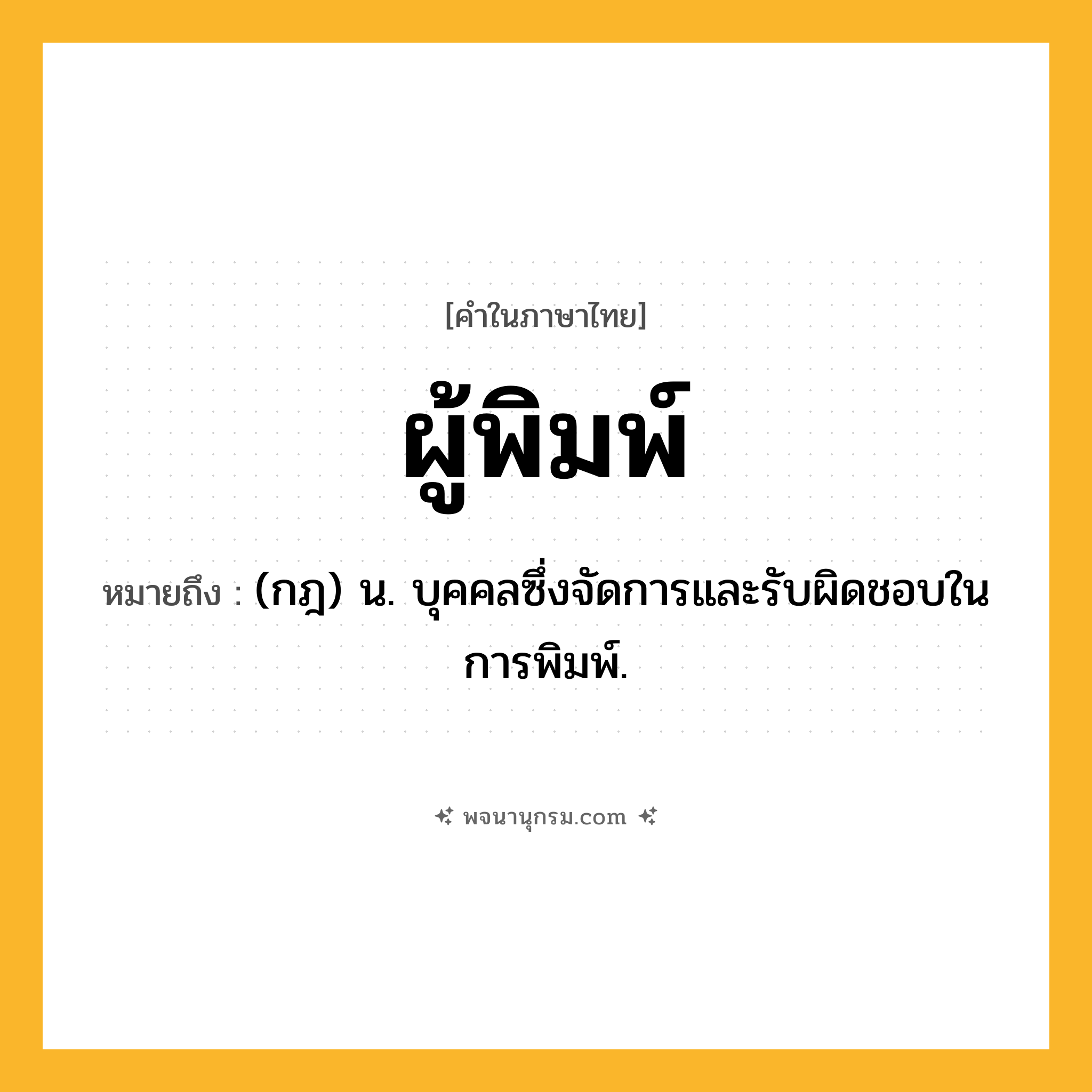 ผู้พิมพ์ ความหมาย หมายถึงอะไร?, คำในภาษาไทย ผู้พิมพ์ หมายถึง (กฎ) น. บุคคลซึ่งจัดการและรับผิดชอบในการพิมพ์.