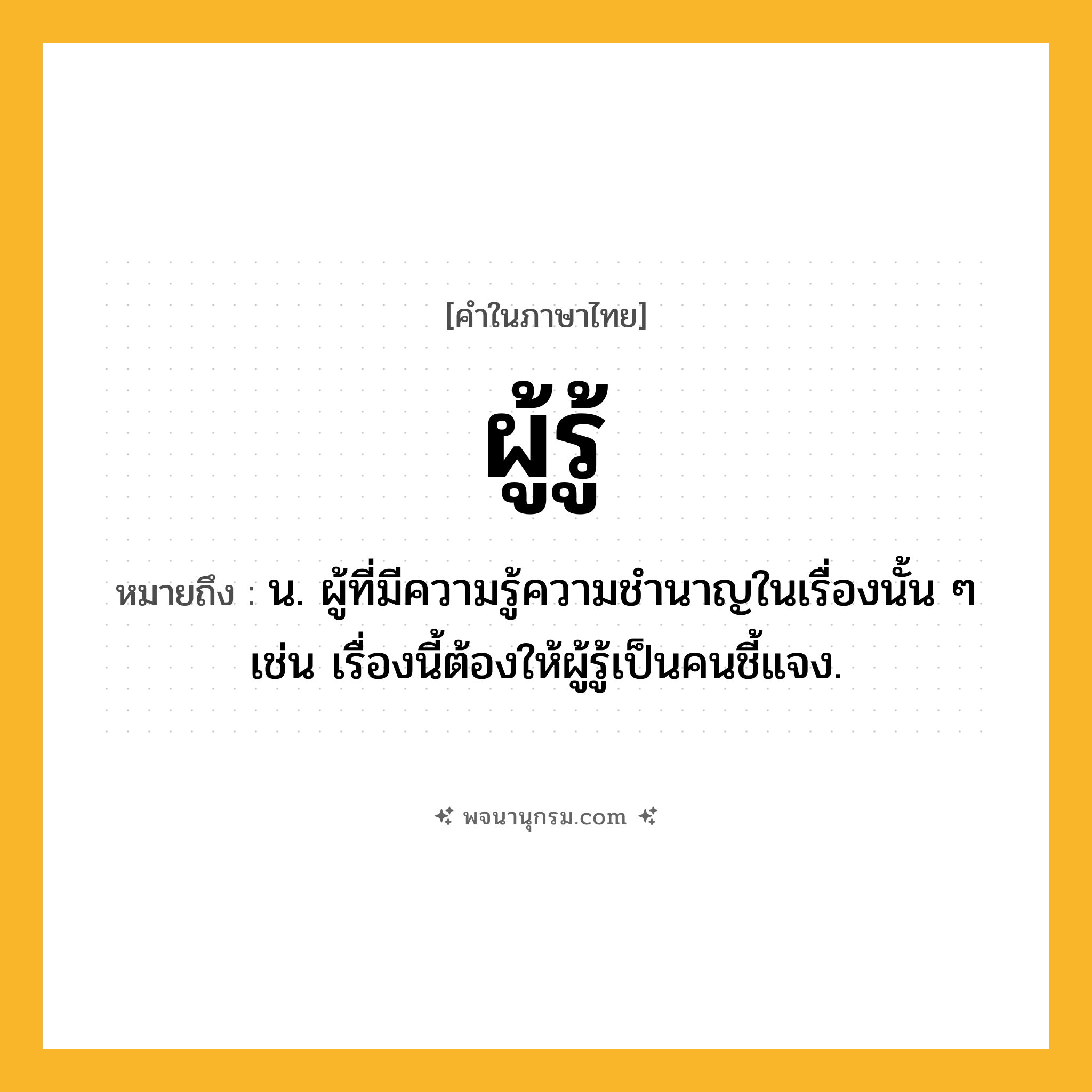 ผู้รู้ ความหมาย หมายถึงอะไร?, คำในภาษาไทย ผู้รู้ หมายถึง น. ผู้ที่มีความรู้ความชำนาญในเรื่องนั้น ๆ เช่น เรื่องนี้ต้องให้ผู้รู้เป็นคนชี้แจง.