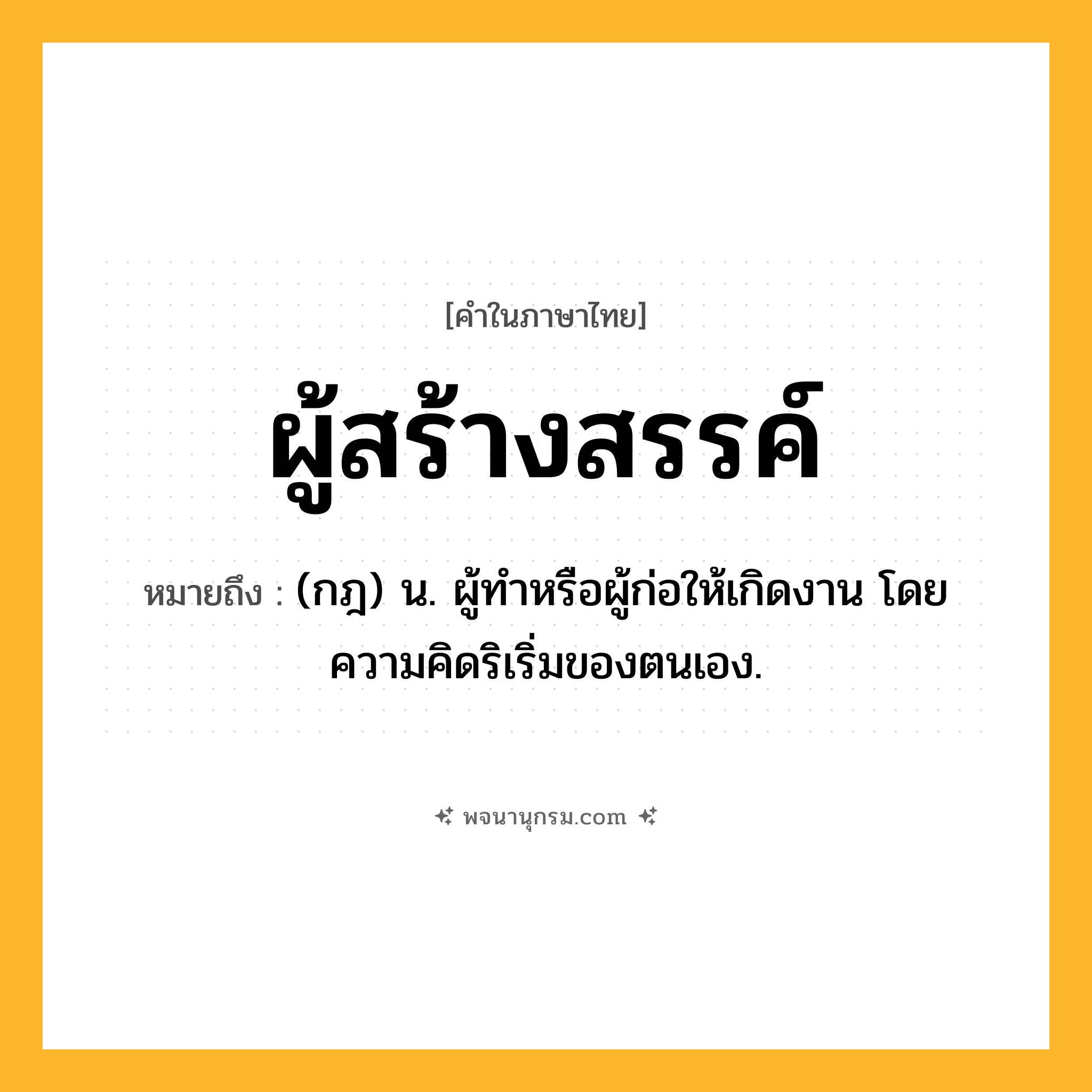 ผู้สร้างสรรค์ ความหมาย หมายถึงอะไร?, คำในภาษาไทย ผู้สร้างสรรค์ หมายถึง (กฎ) น. ผู้ทำหรือผู้ก่อให้เกิดงาน โดยความคิดริเริ่มของตนเอง.