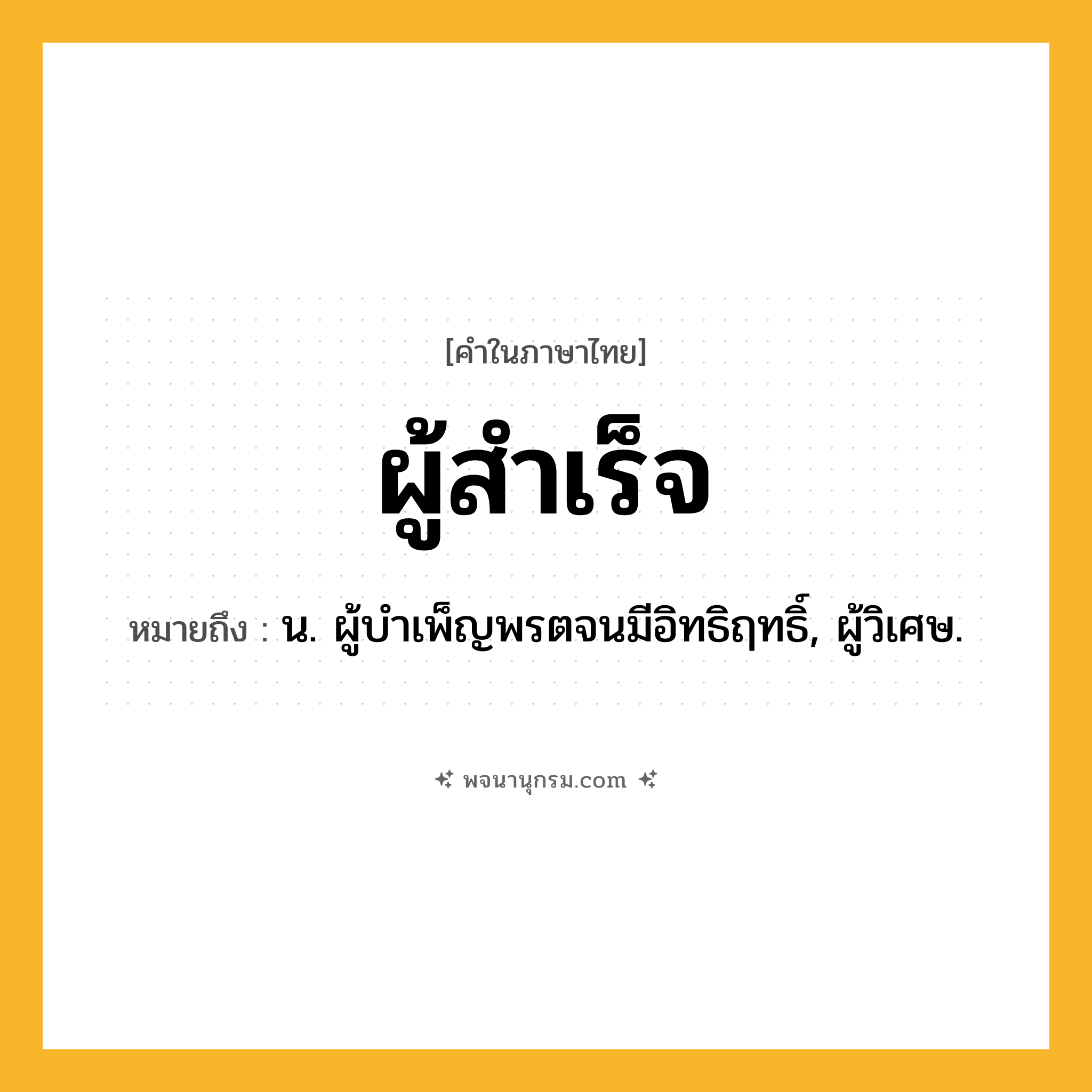 ผู้สำเร็จ ความหมาย หมายถึงอะไร?, คำในภาษาไทย ผู้สำเร็จ หมายถึง น. ผู้บําเพ็ญพรตจนมีอิทธิฤทธิ์, ผู้วิเศษ.