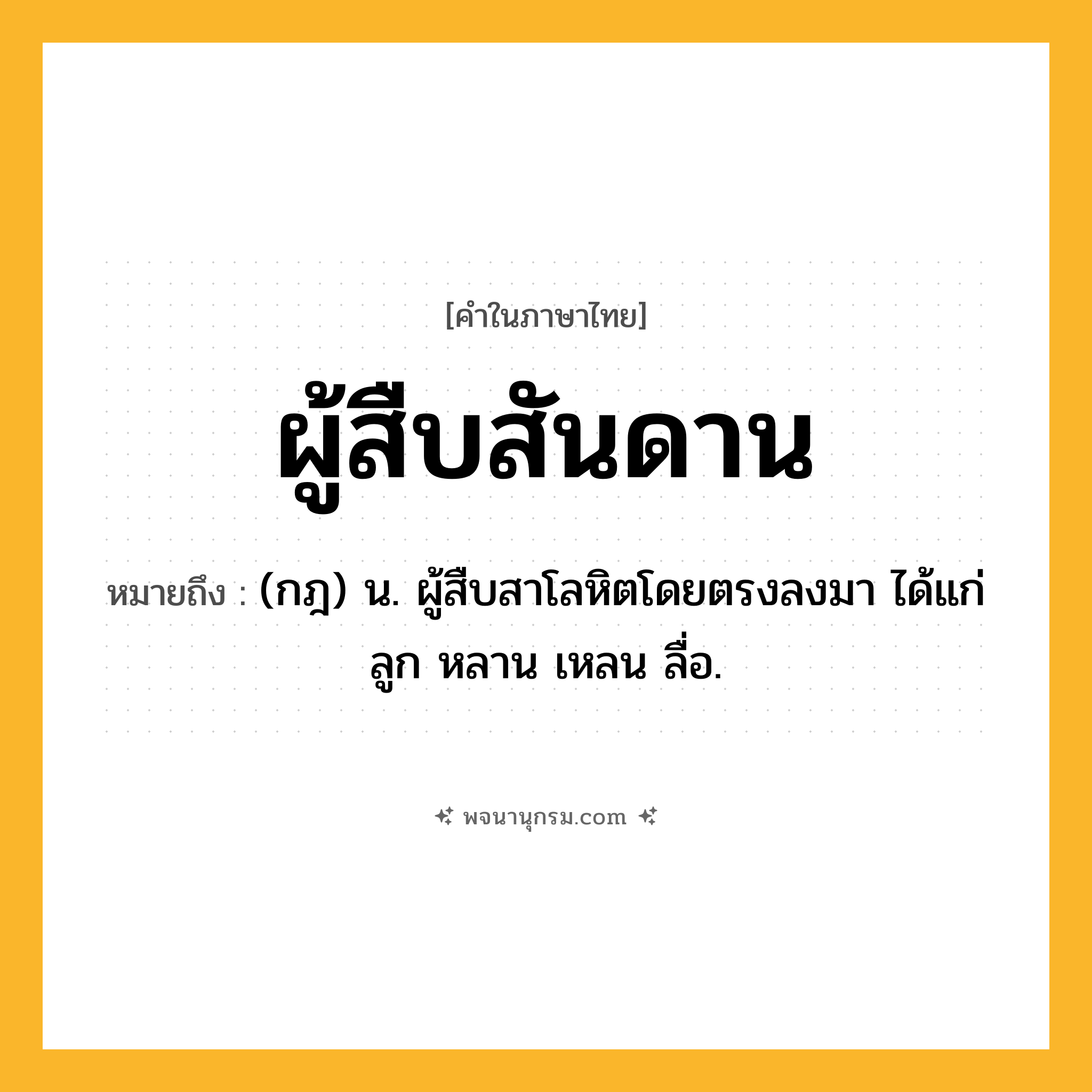 ผู้สืบสันดาน ความหมาย หมายถึงอะไร?, คำในภาษาไทย ผู้สืบสันดาน หมายถึง (กฎ) น. ผู้สืบสาโลหิตโดยตรงลงมา ได้แก่ ลูก หลาน เหลน ลื่อ.