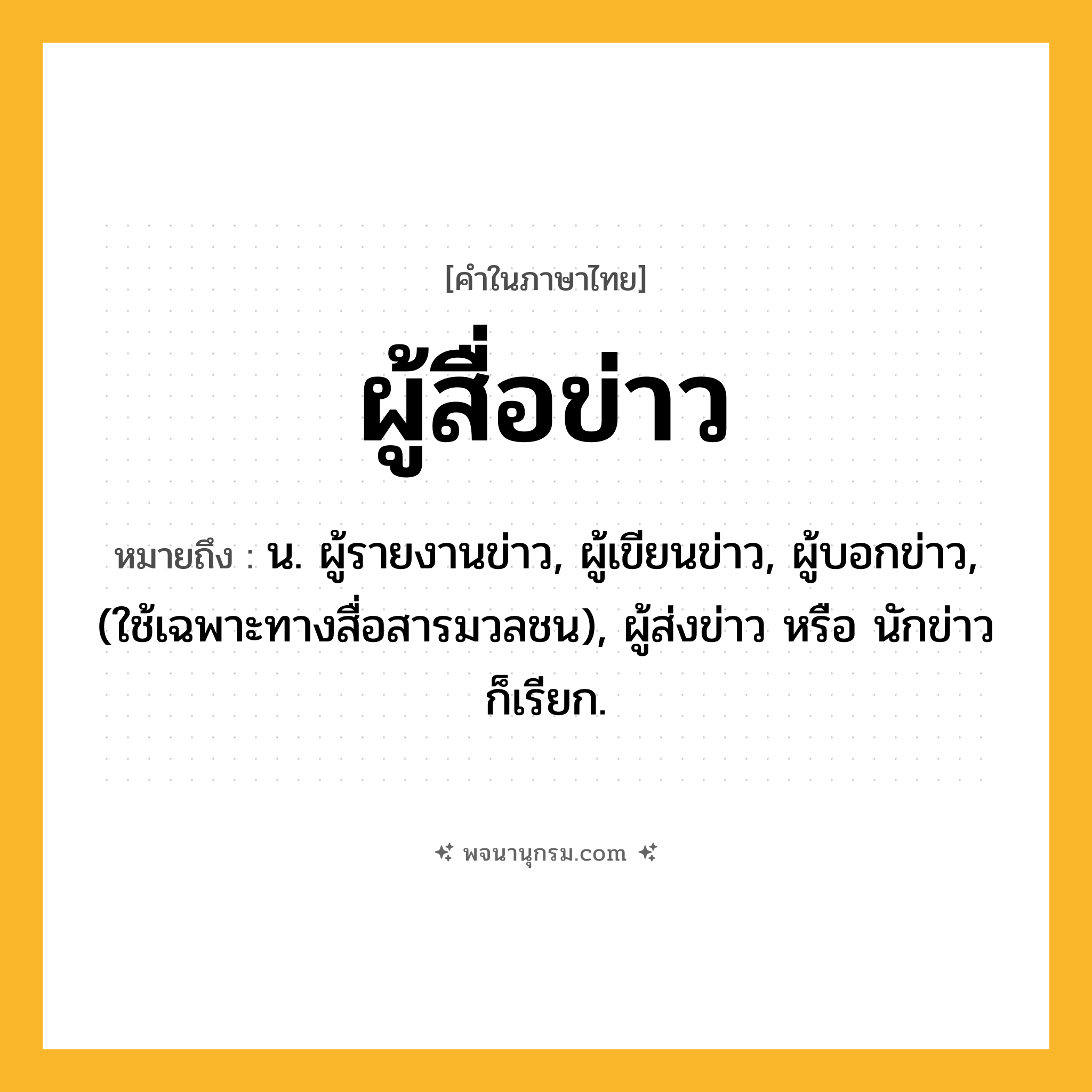 ผู้สื่อข่าว ความหมาย หมายถึงอะไร?, คำในภาษาไทย ผู้สื่อข่าว หมายถึง น. ผู้รายงานข่าว, ผู้เขียนข่าว, ผู้บอกข่าว, (ใช้เฉพาะทางสื่อสารมวลชน), ผู้ส่งข่าว หรือ นักข่าว ก็เรียก.