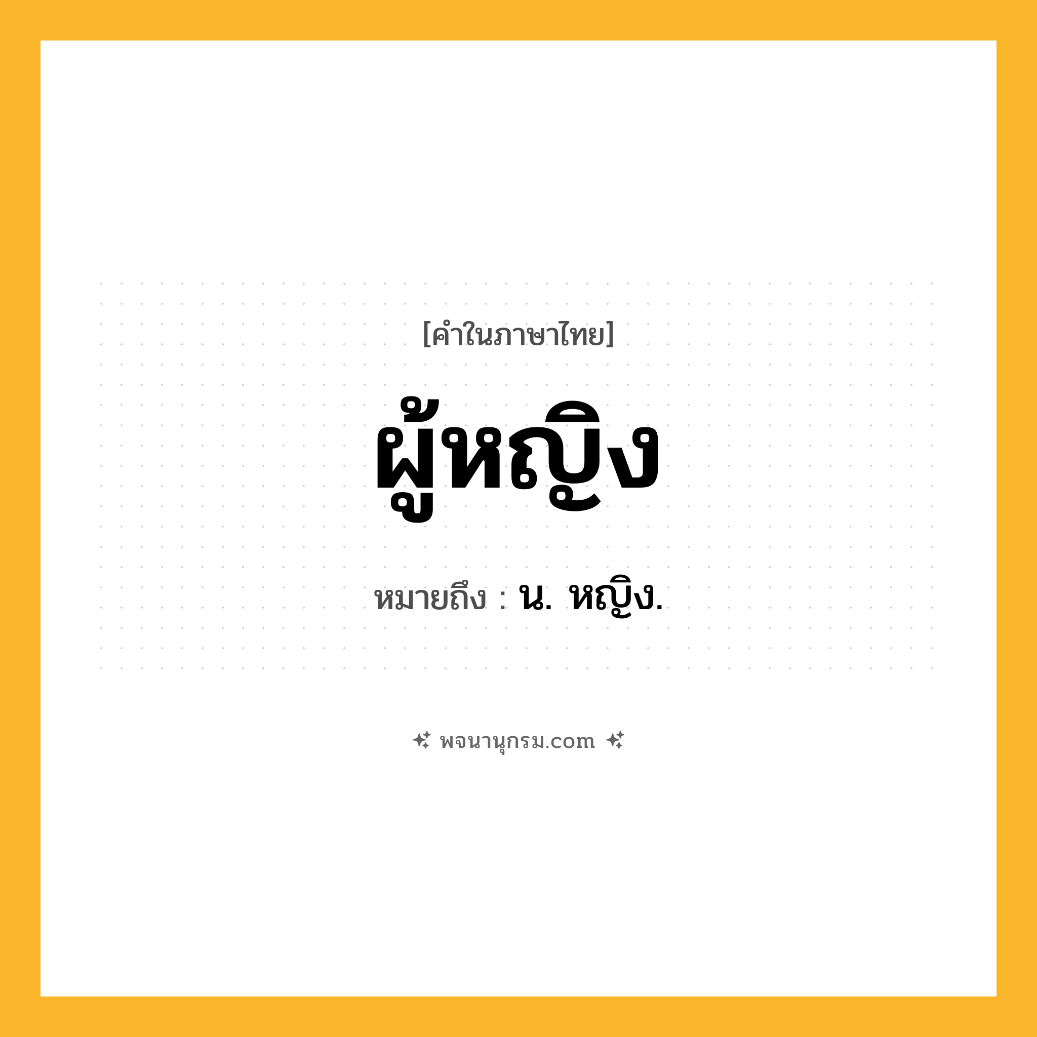 ผู้หญิง ความหมาย หมายถึงอะไร?, คำในภาษาไทย ผู้หญิง หมายถึง น. หญิง.
