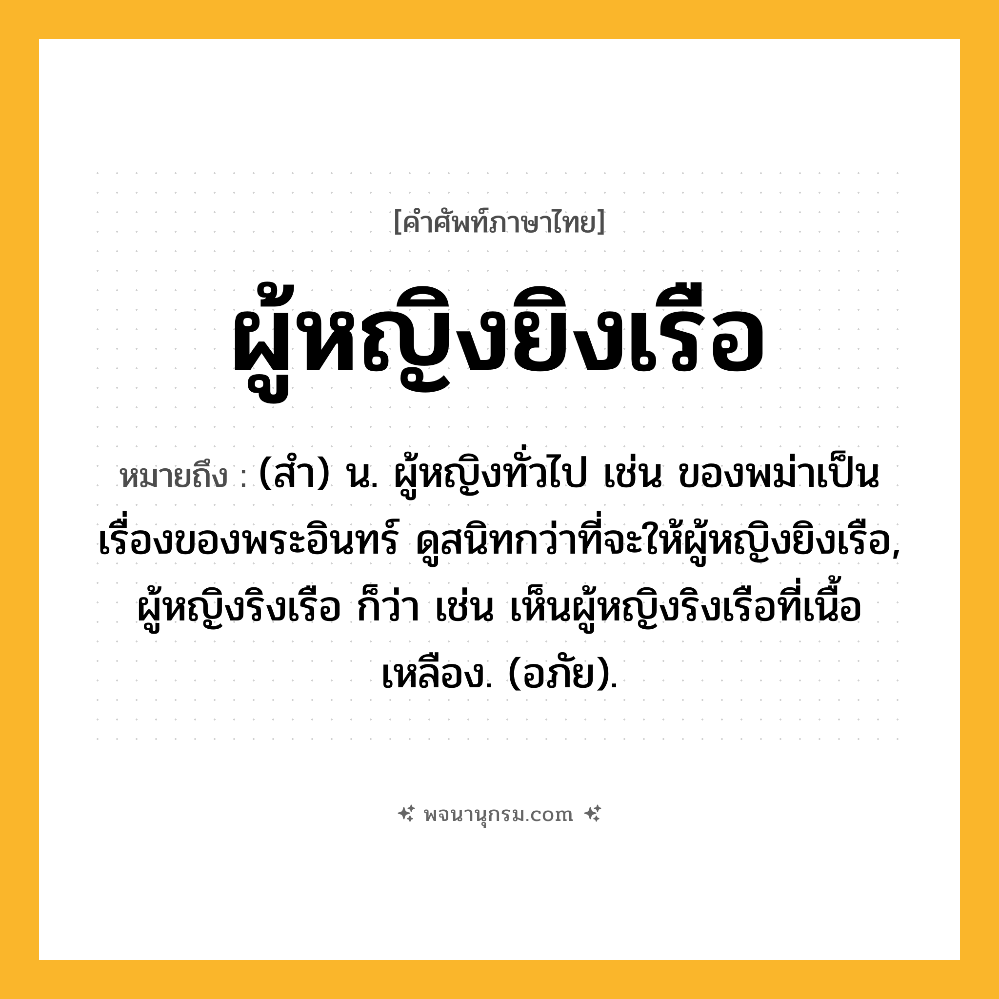 ผู้หญิงยิงเรือ ความหมาย หมายถึงอะไร?, คำในภาษาไทย ผู้หญิงยิงเรือ หมายถึง (สํา) น. ผู้หญิงทั่วไป เช่น ของพม่าเป็นเรื่องของพระอินทร์ ดูสนิทกว่าที่จะให้ผู้หญิงยิงเรือ, ผู้หญิงริงเรือ ก็ว่า เช่น เห็นผู้หญิงริงเรือที่เนื้อเหลือง. (อภัย).