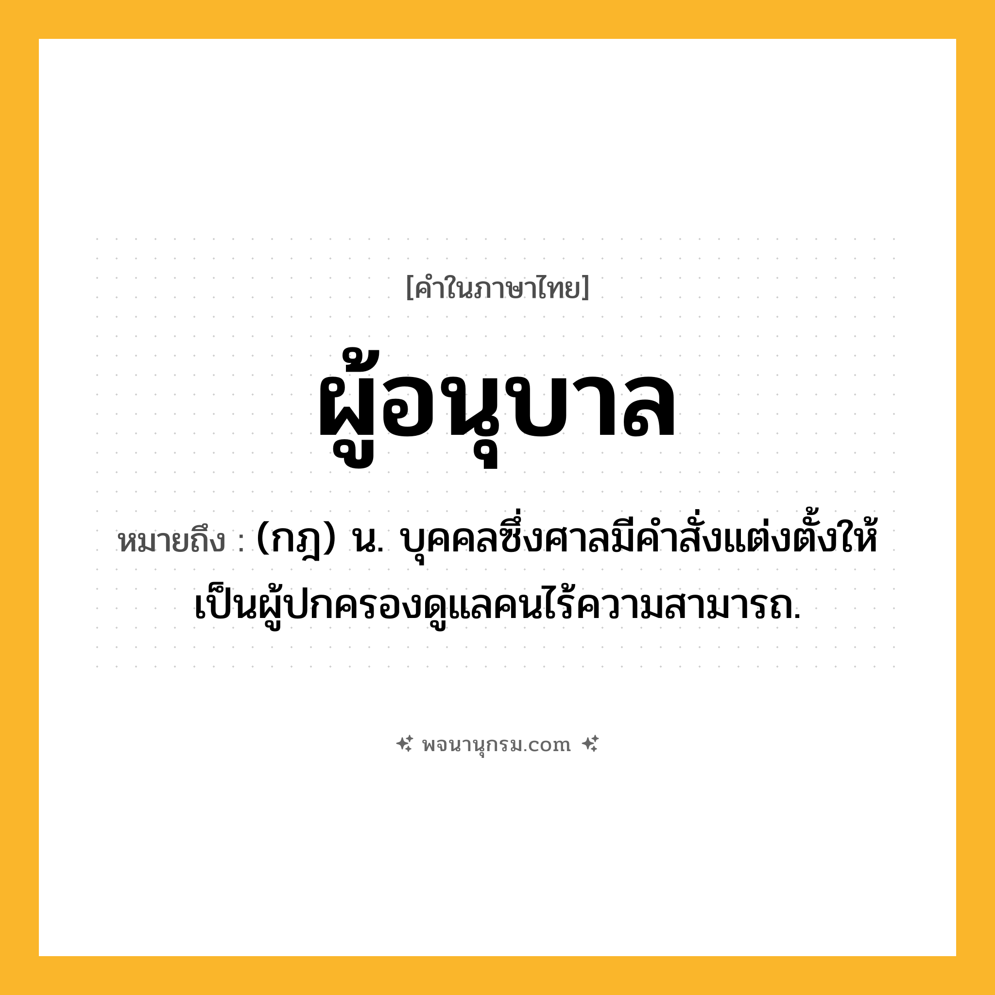 ผู้อนุบาล ความหมาย หมายถึงอะไร?, คำในภาษาไทย ผู้อนุบาล หมายถึง (กฎ) น. บุคคลซึ่งศาลมีคําสั่งแต่งตั้งให้เป็นผู้ปกครองดูแลคนไร้ความสามารถ.