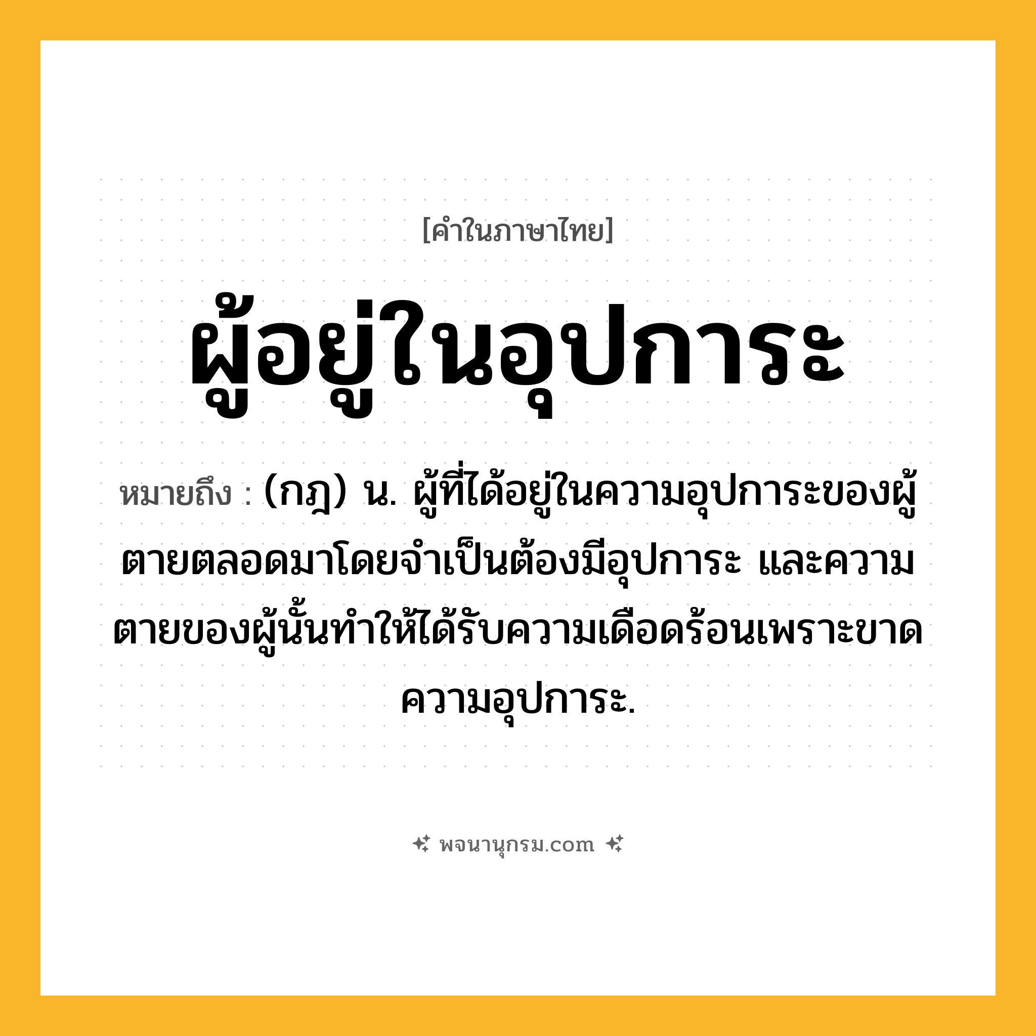 ผู้อยู่ในอุปการะ ความหมาย หมายถึงอะไร?, คำในภาษาไทย ผู้อยู่ในอุปการะ หมายถึง (กฎ) น. ผู้ที่ได้อยู่ในความอุปการะของผู้ตายตลอดมาโดยจำเป็นต้องมีอุปการะ และความตายของผู้นั้นทำให้ได้รับความเดือดร้อนเพราะขาดความอุปการะ.