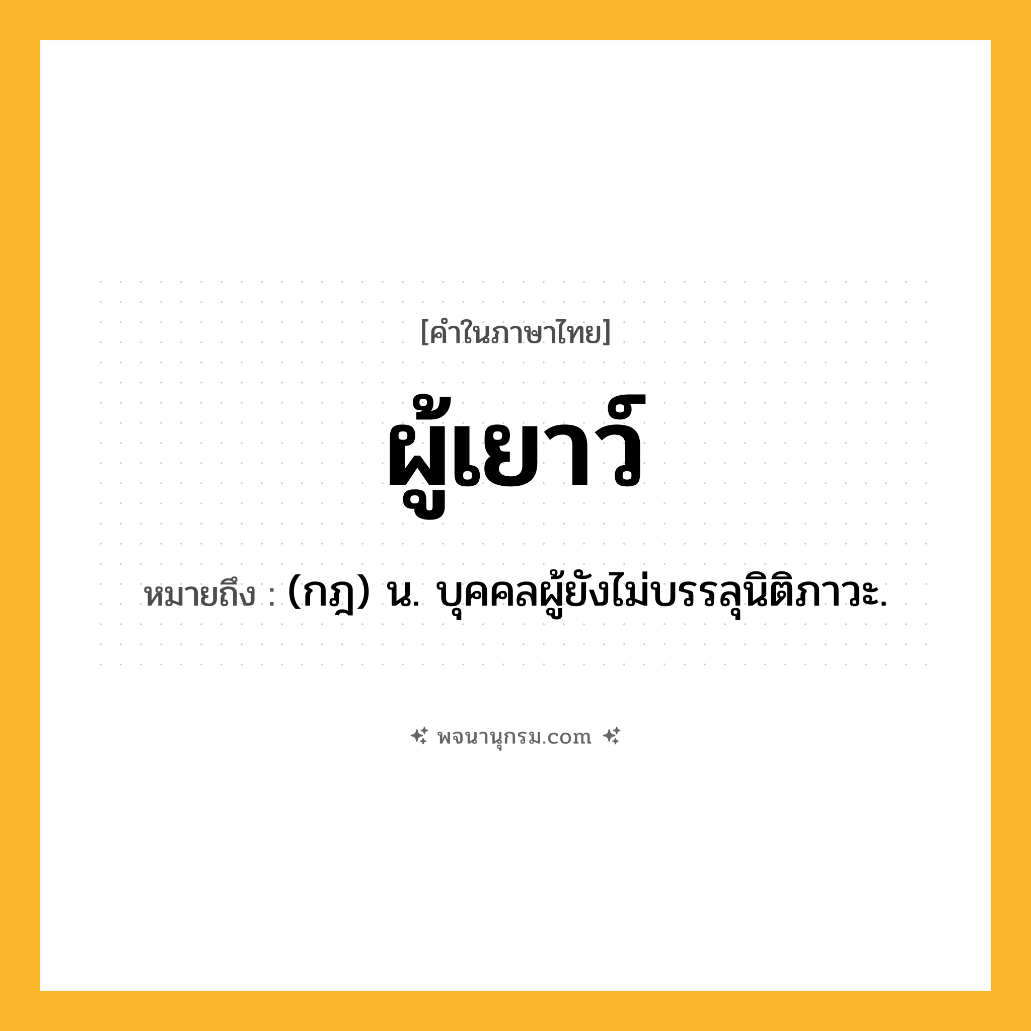 ผู้เยาว์ ความหมาย หมายถึงอะไร?, คำในภาษาไทย ผู้เยาว์ หมายถึง (กฎ) น. บุคคลผู้ยังไม่บรรลุนิติภาวะ.