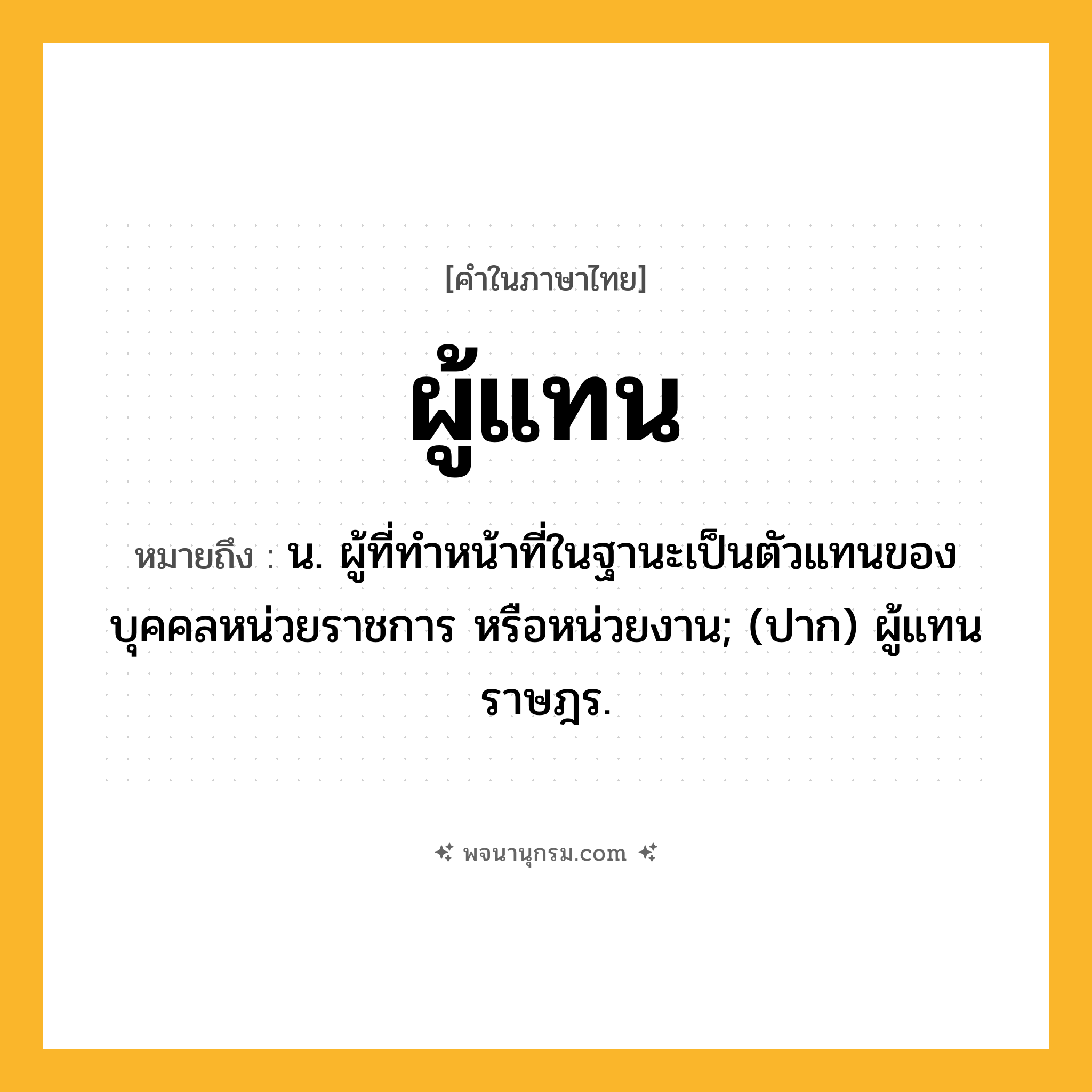 ผู้แทน ความหมาย หมายถึงอะไร?, คำในภาษาไทย ผู้แทน หมายถึง น. ผู้ที่ทำหน้าที่ในฐานะเป็นตัวแทนของบุคคลหน่วยราชการ หรือหน่วยงาน; (ปาก) ผู้แทนราษฎร.