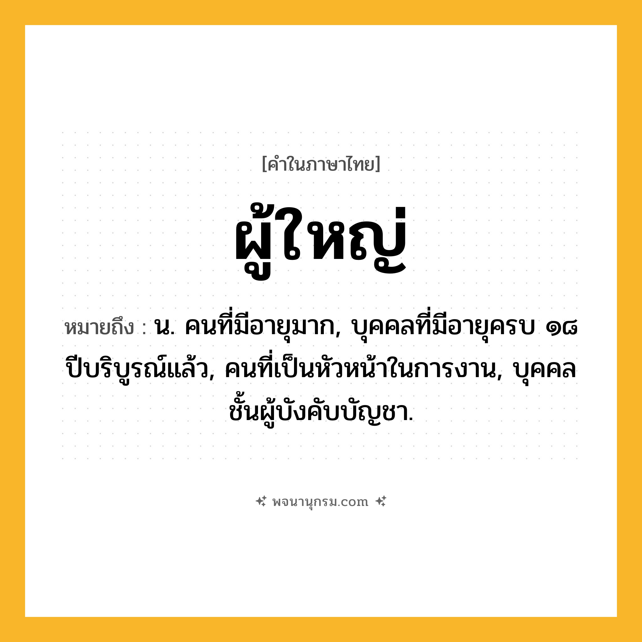 ผู้ใหญ่ ความหมาย หมายถึงอะไร?, คำในภาษาไทย ผู้ใหญ่ หมายถึง น. คนที่มีอายุมาก, บุคคลที่มีอายุครบ ๑๘ ปีบริบูรณ์แล้ว, คนที่เป็นหัวหน้าในการงาน, บุคคลชั้นผู้บังคับบัญชา.