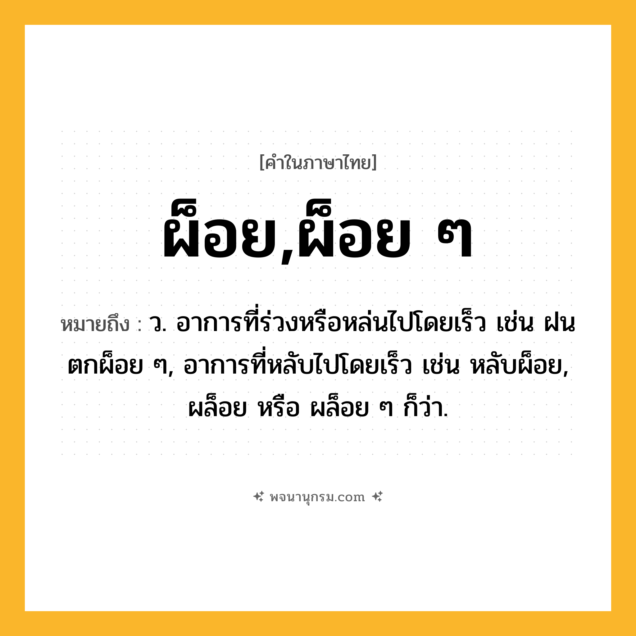 ผ็อย,ผ็อย ๆ ความหมาย หมายถึงอะไร?, คำในภาษาไทย ผ็อย,ผ็อย ๆ หมายถึง ว. อาการที่ร่วงหรือหล่นไปโดยเร็ว เช่น ฝนตกผ็อย ๆ, อาการที่หลับไปโดยเร็ว เช่น หลับผ็อย, ผล็อย หรือ ผล็อย ๆ ก็ว่า.
