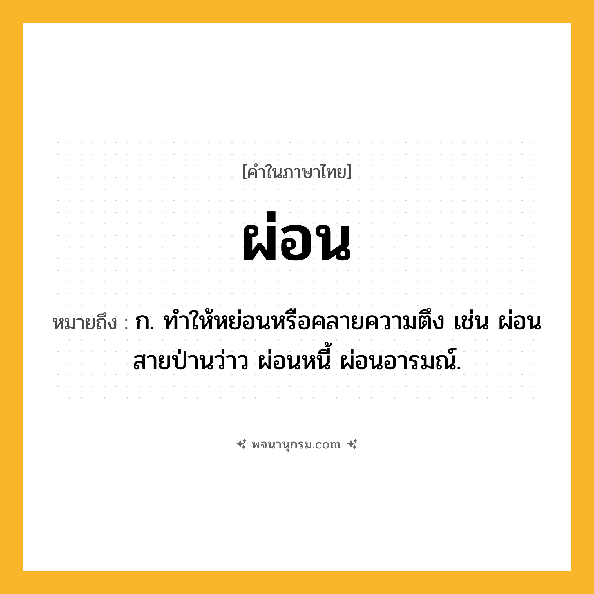 ผ่อน ความหมาย หมายถึงอะไร?, คำในภาษาไทย ผ่อน หมายถึง ก. ทําให้หย่อนหรือคลายความตึง เช่น ผ่อนสายป่านว่าว ผ่อนหนี้ ผ่อนอารมณ์.