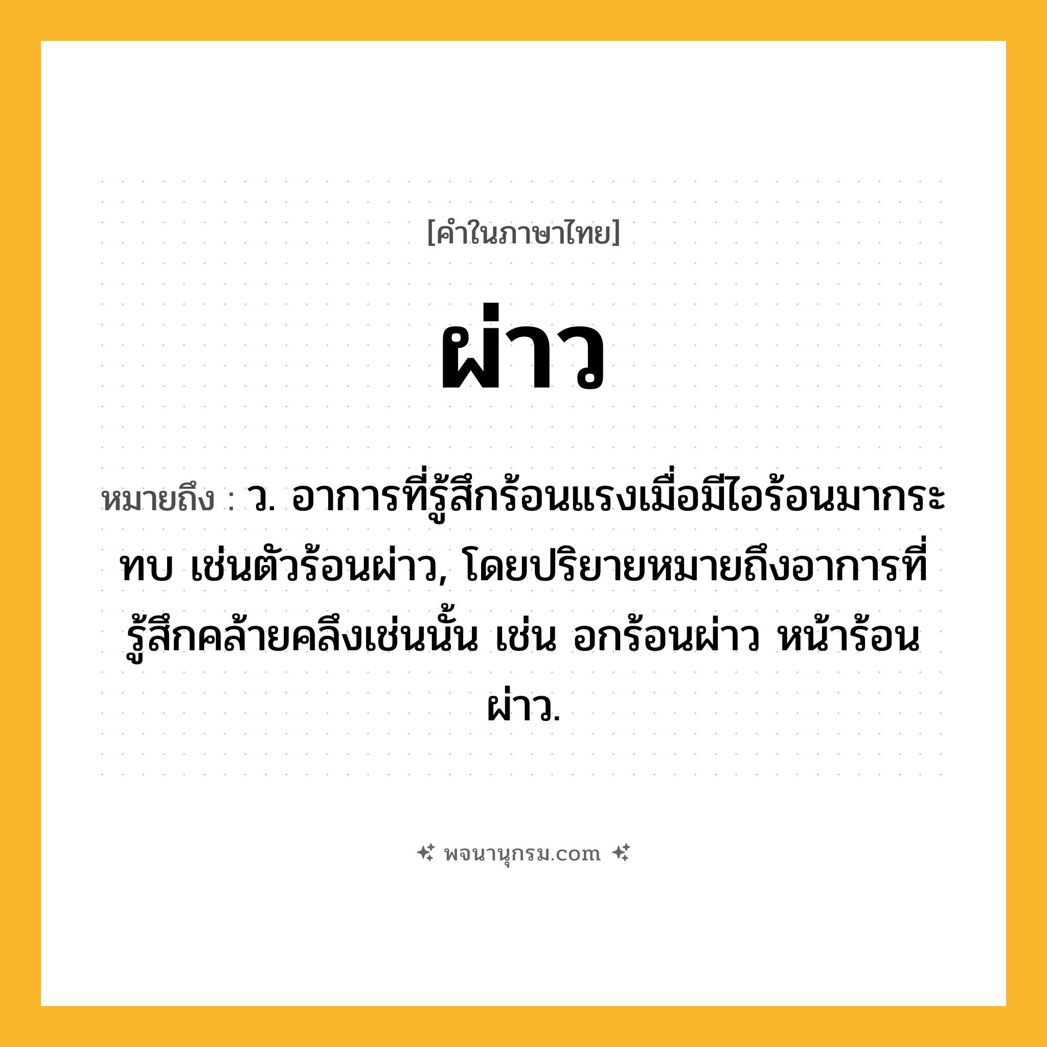 ผ่าว ความหมาย หมายถึงอะไร?, คำในภาษาไทย ผ่าว หมายถึง ว. อาการที่รู้สึกร้อนแรงเมื่อมีไอร้อนมากระทบ เช่นตัวร้อนผ่าว, โดยปริยายหมายถึงอาการที่รู้สึกคล้ายคลึงเช่นนั้น เช่น อกร้อนผ่าว หน้าร้อนผ่าว.