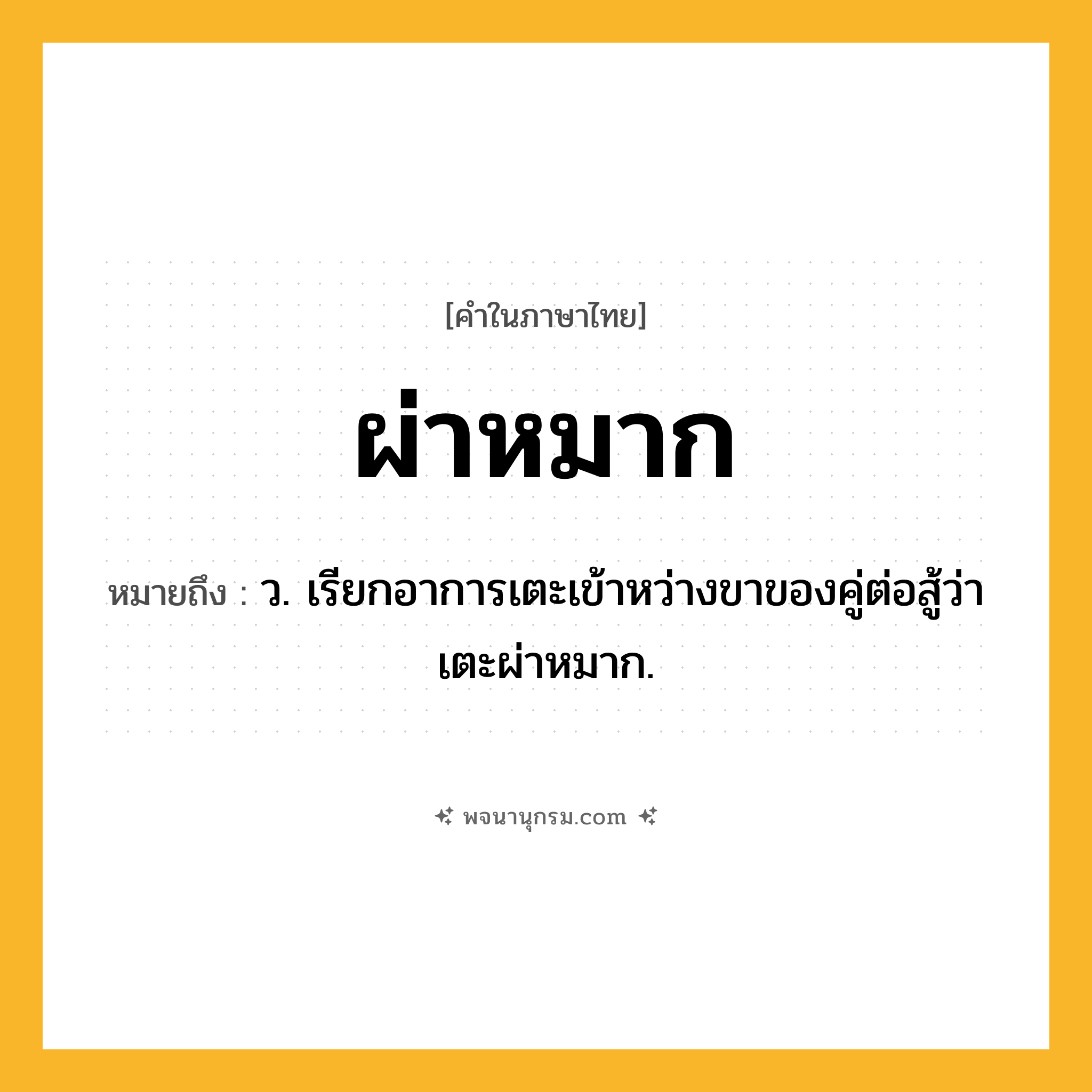 ผ่าหมาก ความหมาย หมายถึงอะไร?, คำในภาษาไทย ผ่าหมาก หมายถึง ว. เรียกอาการเตะเข้าหว่างขาของคู่ต่อสู้ว่า เตะผ่าหมาก.
