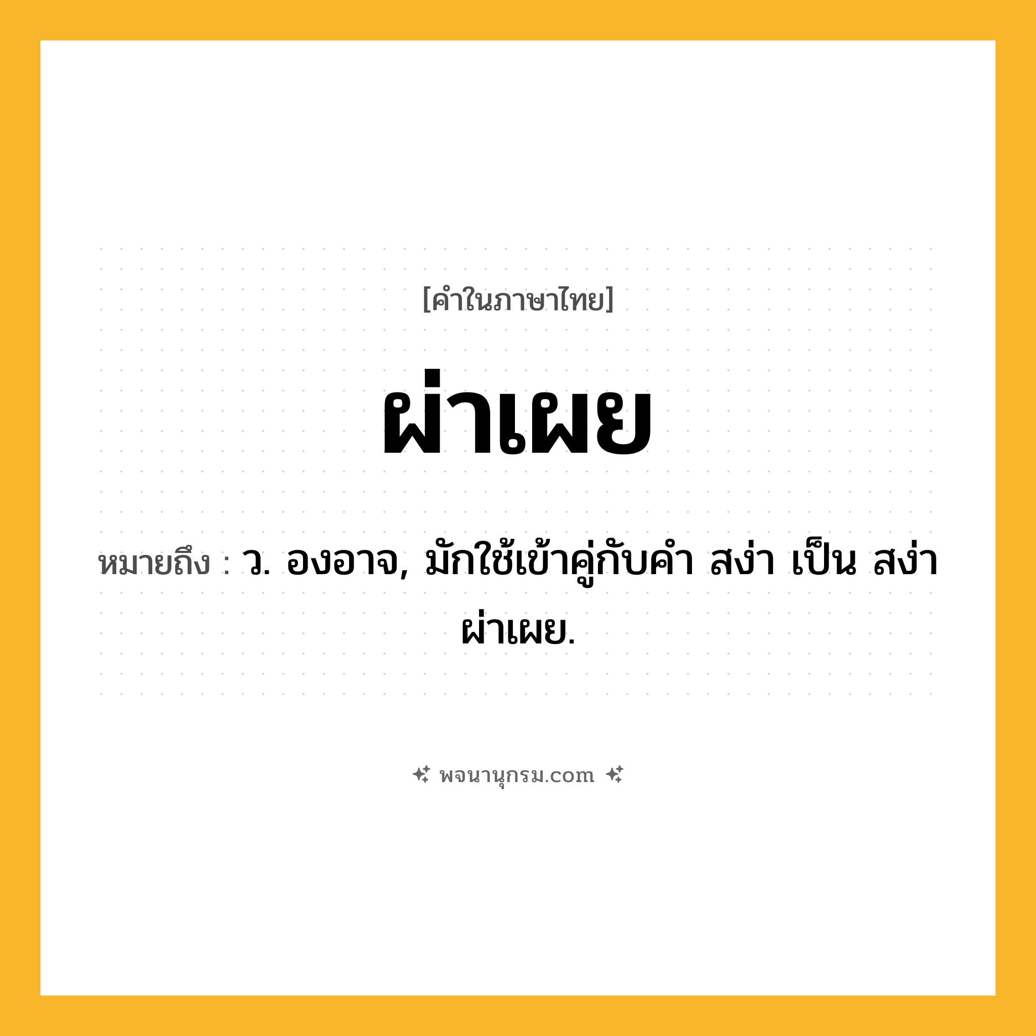 ผ่าเผย ความหมาย หมายถึงอะไร?, คำในภาษาไทย ผ่าเผย หมายถึง ว. องอาจ, มักใช้เข้าคู่กับคํา สง่า เป็น สง่าผ่าเผย.