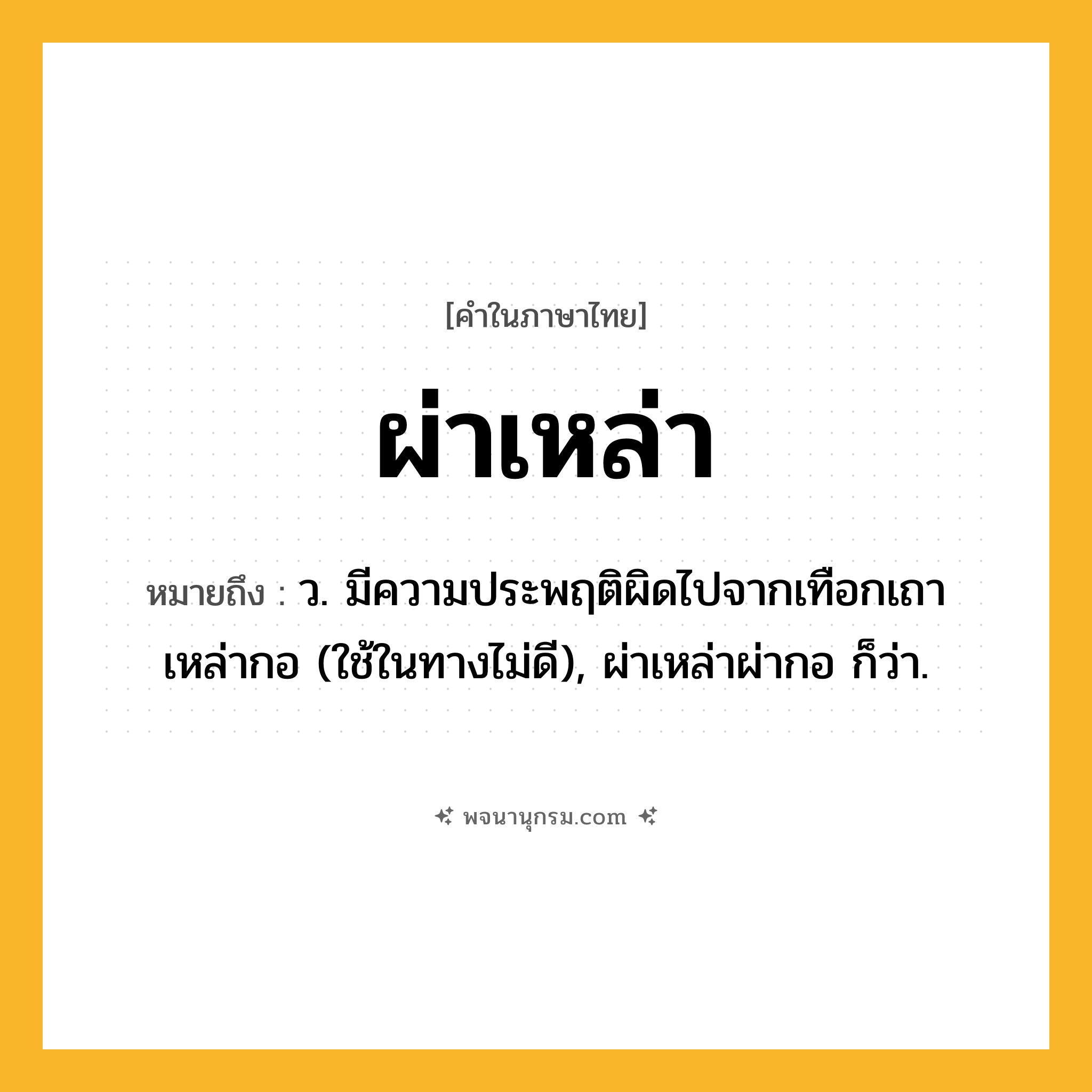 ผ่าเหล่า ความหมาย หมายถึงอะไร?, คำในภาษาไทย ผ่าเหล่า หมายถึง ว. มีความประพฤติผิดไปจากเทือกเถาเหล่ากอ (ใช้ในทางไม่ดี), ผ่าเหล่าผ่ากอ ก็ว่า.