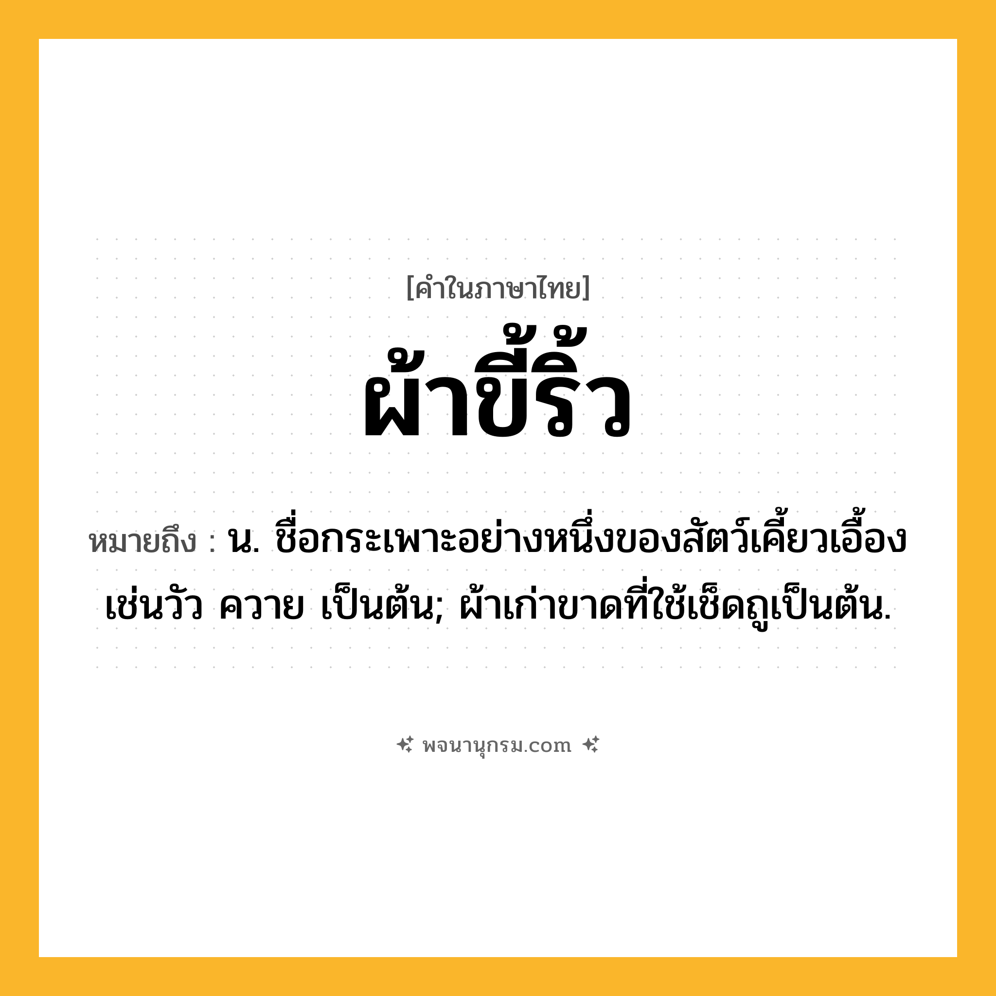 ผ้าขี้ริ้ว ความหมาย หมายถึงอะไร?, คำในภาษาไทย ผ้าขี้ริ้ว หมายถึง น. ชื่อกระเพาะอย่างหนึ่งของสัตว์เคี้ยวเอื้องเช่นวัว ควาย เป็นต้น; ผ้าเก่าขาดที่ใช้เช็ดถูเป็นต้น.