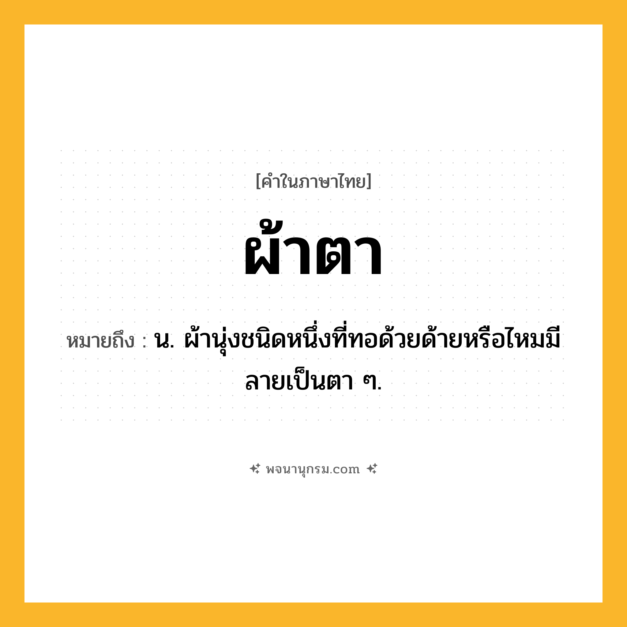 ผ้าตา ความหมาย หมายถึงอะไร?, คำในภาษาไทย ผ้าตา หมายถึง น. ผ้านุ่งชนิดหนึ่งที่ทอด้วยด้ายหรือไหมมีลายเป็นตา ๆ.