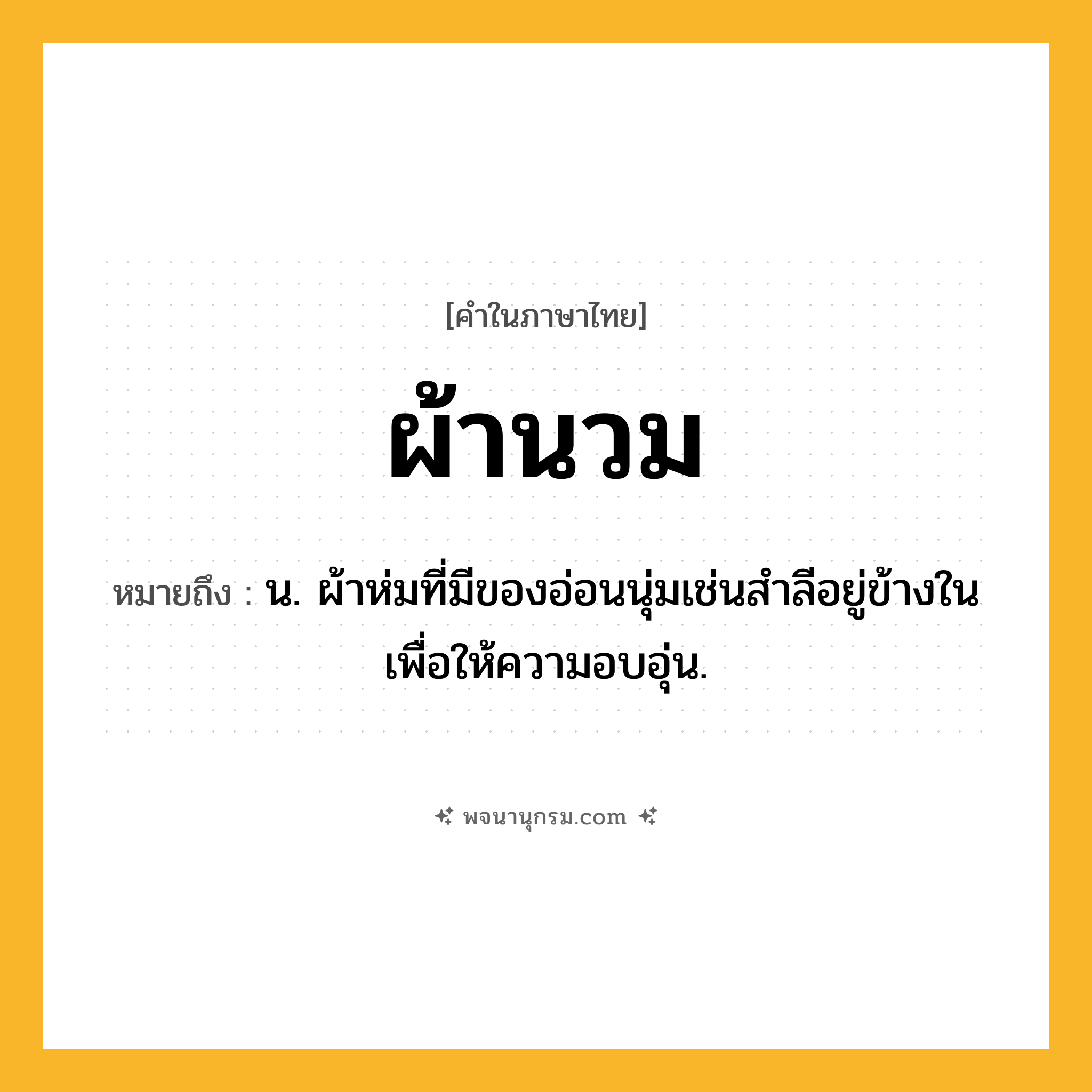 ผ้านวม ความหมาย หมายถึงอะไร?, คำในภาษาไทย ผ้านวม หมายถึง น. ผ้าห่มที่มีของอ่อนนุ่มเช่นสำลีอยู่ข้างในเพื่อให้ความอบอุ่น.