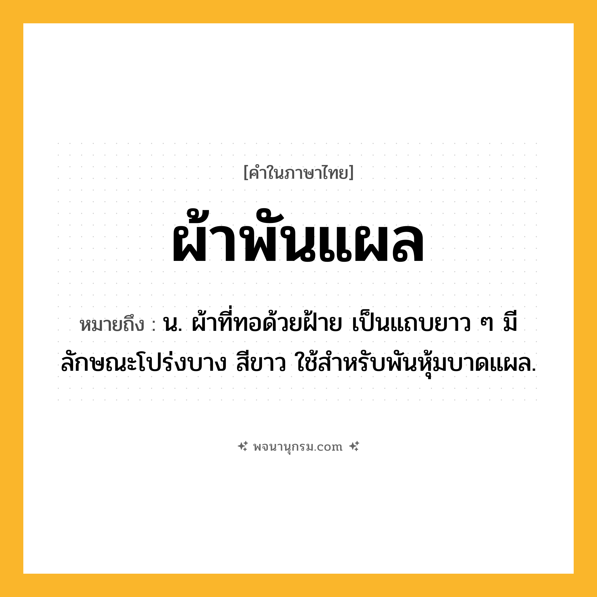 ผ้าพันแผล ความหมาย หมายถึงอะไร?, คำในภาษาไทย ผ้าพันแผล หมายถึง น. ผ้าที่ทอด้วยฝ้าย เป็นแถบยาว ๆ มีลักษณะโปร่งบาง สีขาว ใช้สําหรับพันหุ้มบาดแผล.