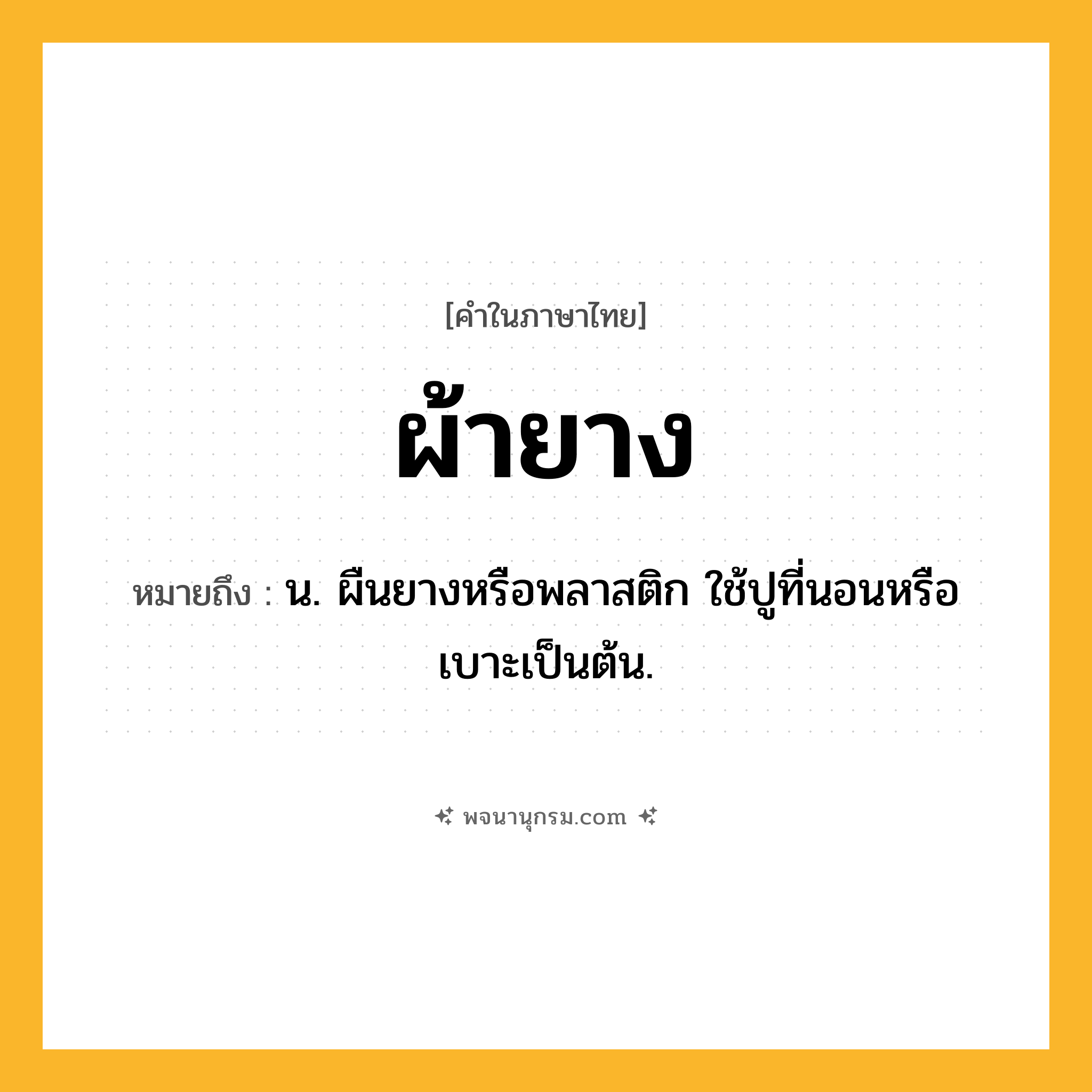 ผ้ายาง ความหมาย หมายถึงอะไร?, คำในภาษาไทย ผ้ายาง หมายถึง น. ผืนยางหรือพลาสติก ใช้ปูที่นอนหรือเบาะเป็นต้น.