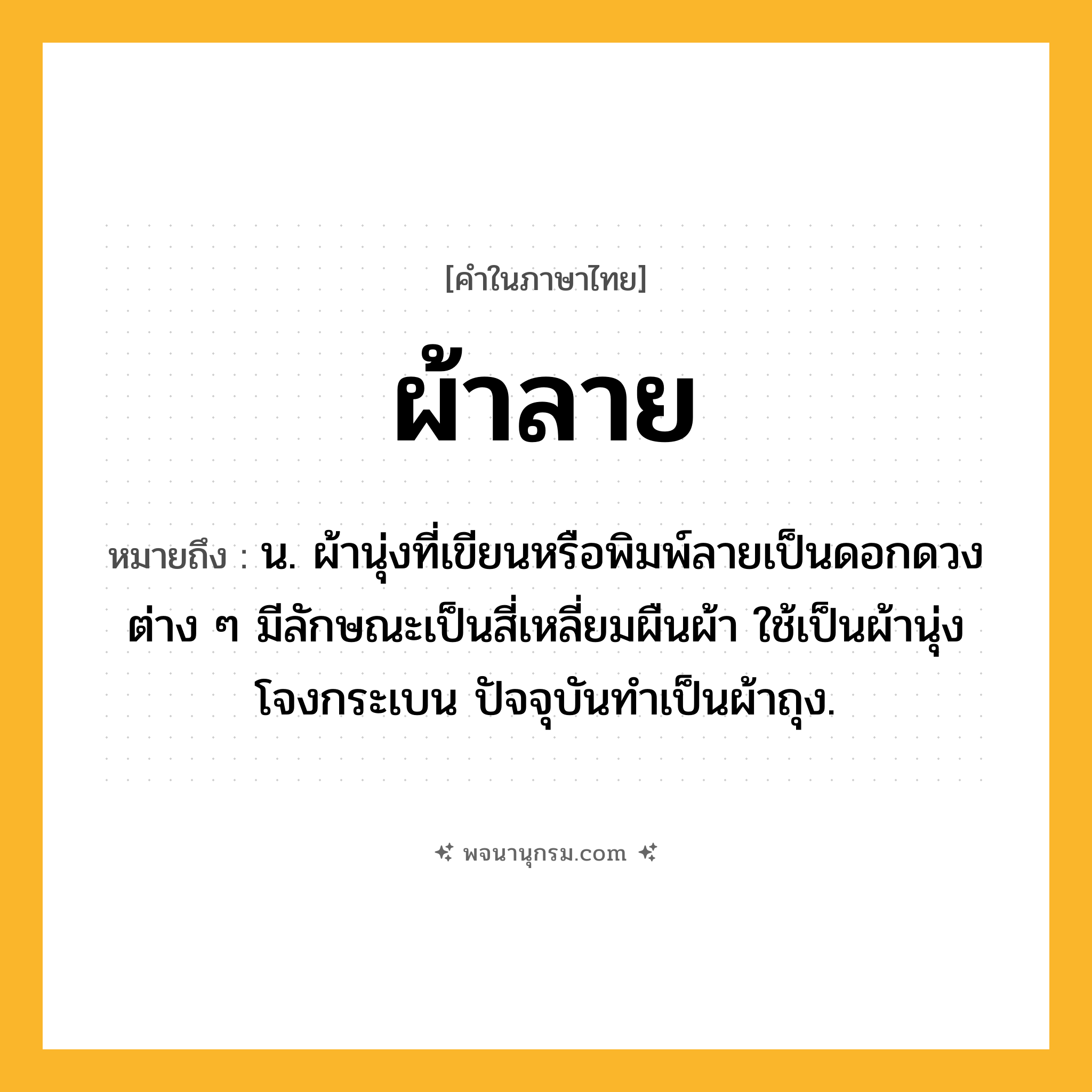 ผ้าลาย ความหมาย หมายถึงอะไร?, คำในภาษาไทย ผ้าลาย หมายถึง น. ผ้านุ่งที่เขียนหรือพิมพ์ลายเป็นดอกดวงต่าง ๆ มีลักษณะเป็นสี่เหลี่ยมผืนผ้า ใช้เป็นผ้านุ่งโจงกระเบน ปัจจุบันทําเป็นผ้าถุง.