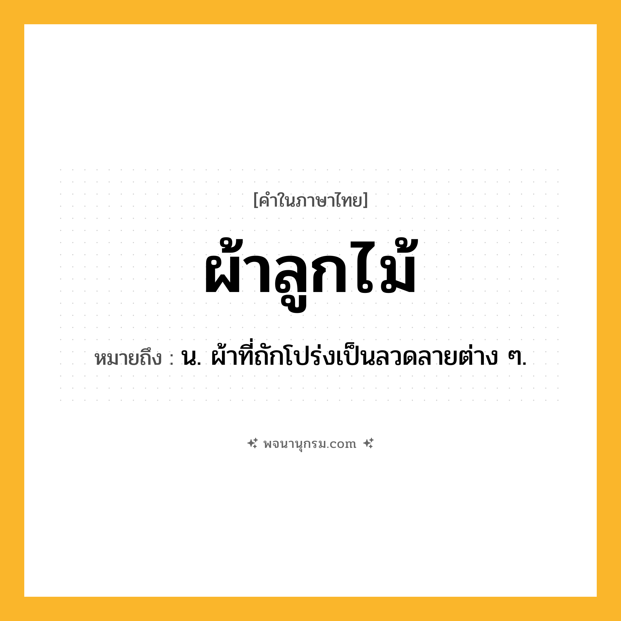 ผ้าลูกไม้ ความหมาย หมายถึงอะไร?, คำในภาษาไทย ผ้าลูกไม้ หมายถึง น. ผ้าที่ถักโปร่งเป็นลวดลายต่าง ๆ.