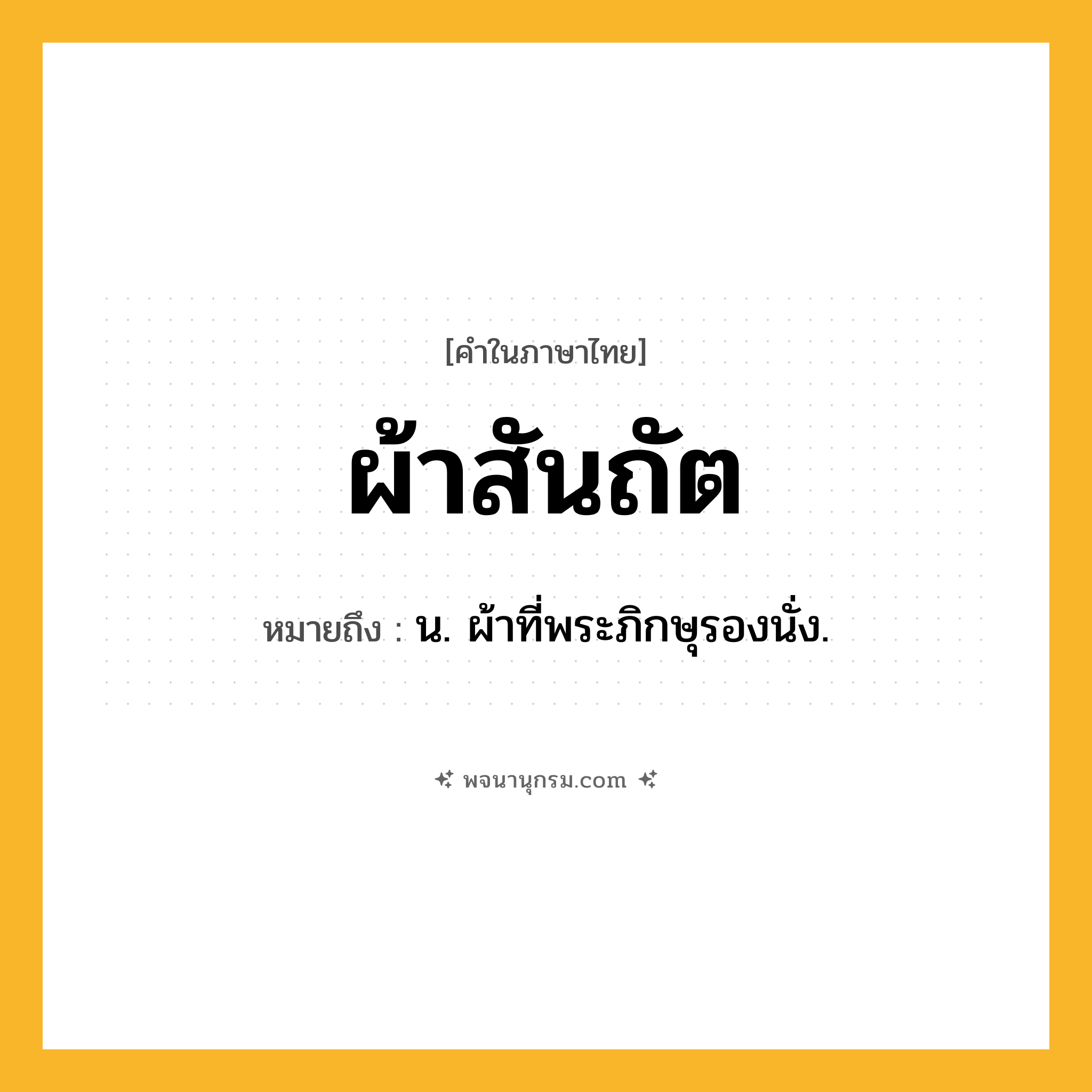 ผ้าสันถัต ความหมาย หมายถึงอะไร?, คำในภาษาไทย ผ้าสันถัต หมายถึง น. ผ้าที่พระภิกษุรองนั่ง.