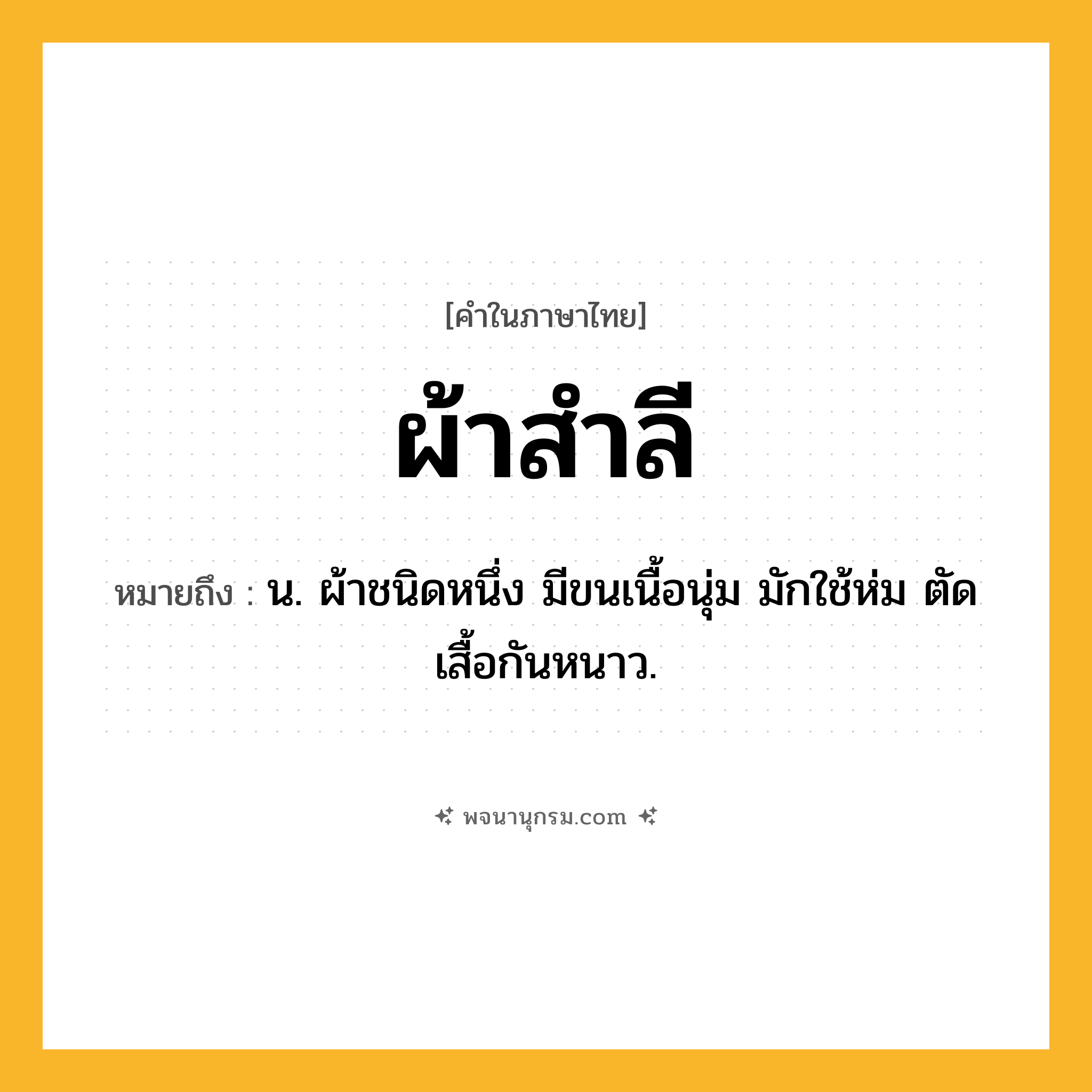 ผ้าสำลี ความหมาย หมายถึงอะไร?, คำในภาษาไทย ผ้าสำลี หมายถึง น. ผ้าชนิดหนึ่ง มีขนเนื้อนุ่ม มักใช้ห่ม ตัดเสื้อกันหนาว.