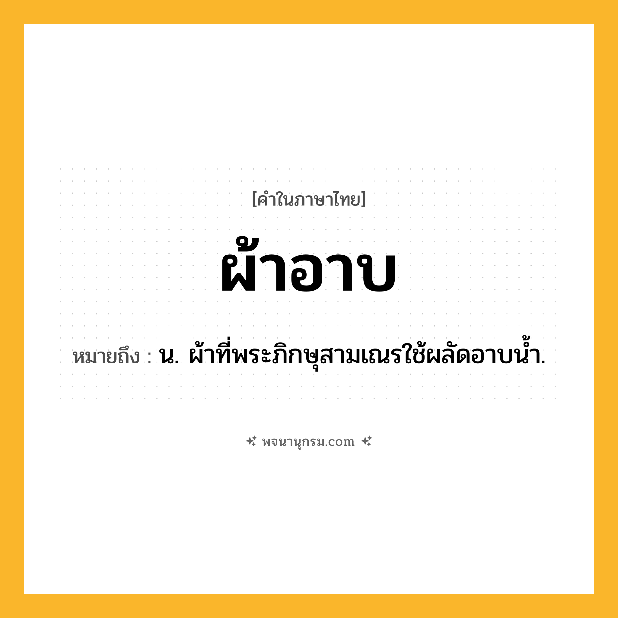 ผ้าอาบ ความหมาย หมายถึงอะไร?, คำในภาษาไทย ผ้าอาบ หมายถึง น. ผ้าที่พระภิกษุสามเณรใช้ผลัดอาบนํ้า.