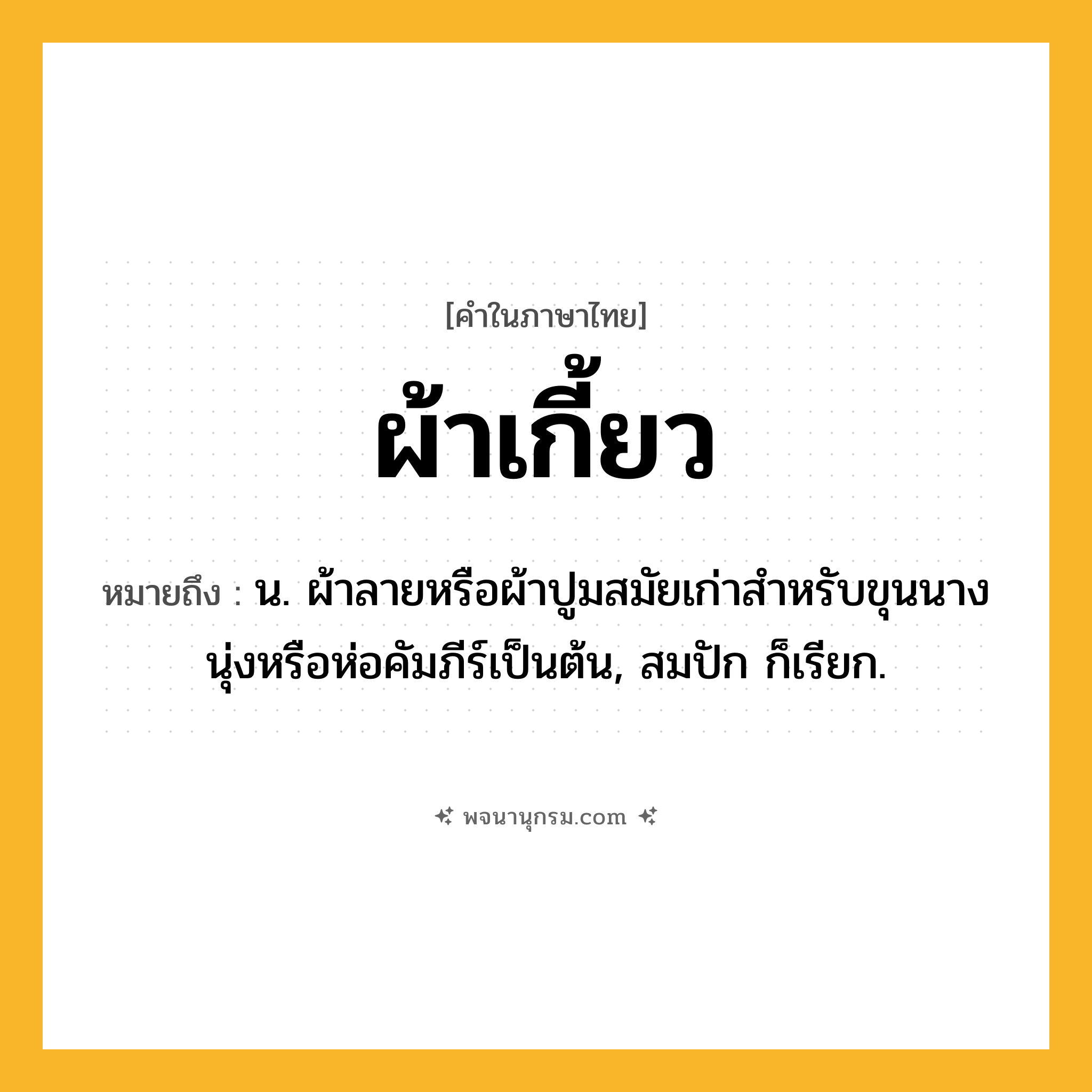 ผ้าเกี้ยว ความหมาย หมายถึงอะไร?, คำในภาษาไทย ผ้าเกี้ยว หมายถึง น. ผ้าลายหรือผ้าปูมสมัยเก่าสำหรับขุนนางนุ่งหรือห่อคัมภีร์เป็นต้น, สมปัก ก็เรียก.