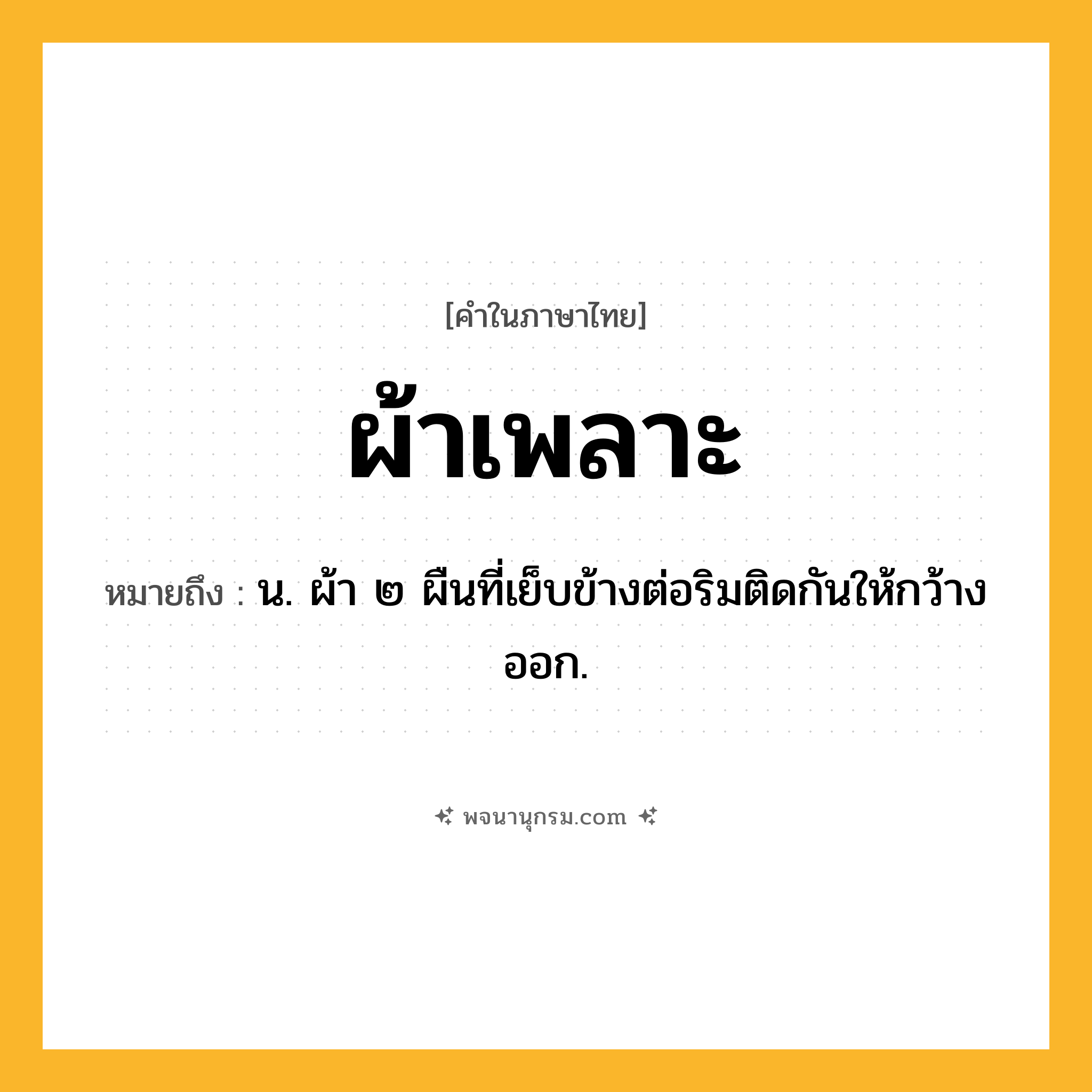 ผ้าเพลาะ ความหมาย หมายถึงอะไร?, คำในภาษาไทย ผ้าเพลาะ หมายถึง น. ผ้า ๒ ผืนที่เย็บข้างต่อริมติดกันให้กว้างออก.
