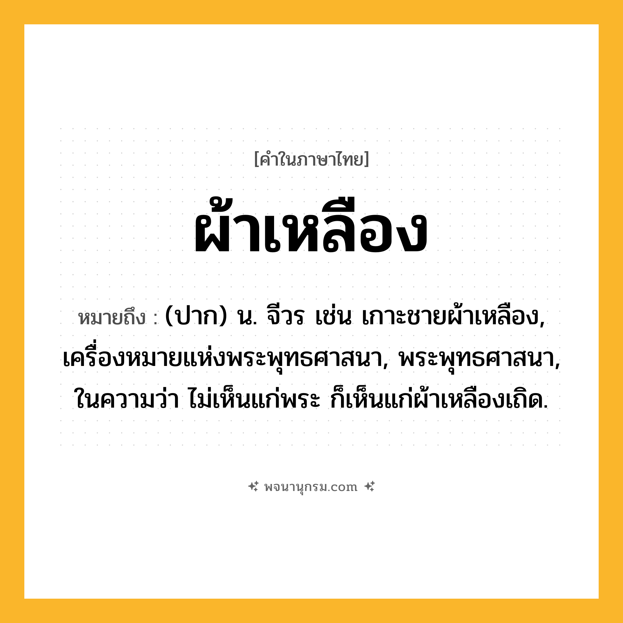 ผ้าเหลือง ความหมาย หมายถึงอะไร?, คำในภาษาไทย ผ้าเหลือง หมายถึง (ปาก) น. จีวร เช่น เกาะชายผ้าเหลือง, เครื่องหมายแห่งพระพุทธศาสนา, พระพุทธศาสนา, ในความว่า ไม่เห็นแก่พระ ก็เห็นแก่ผ้าเหลืองเถิด.