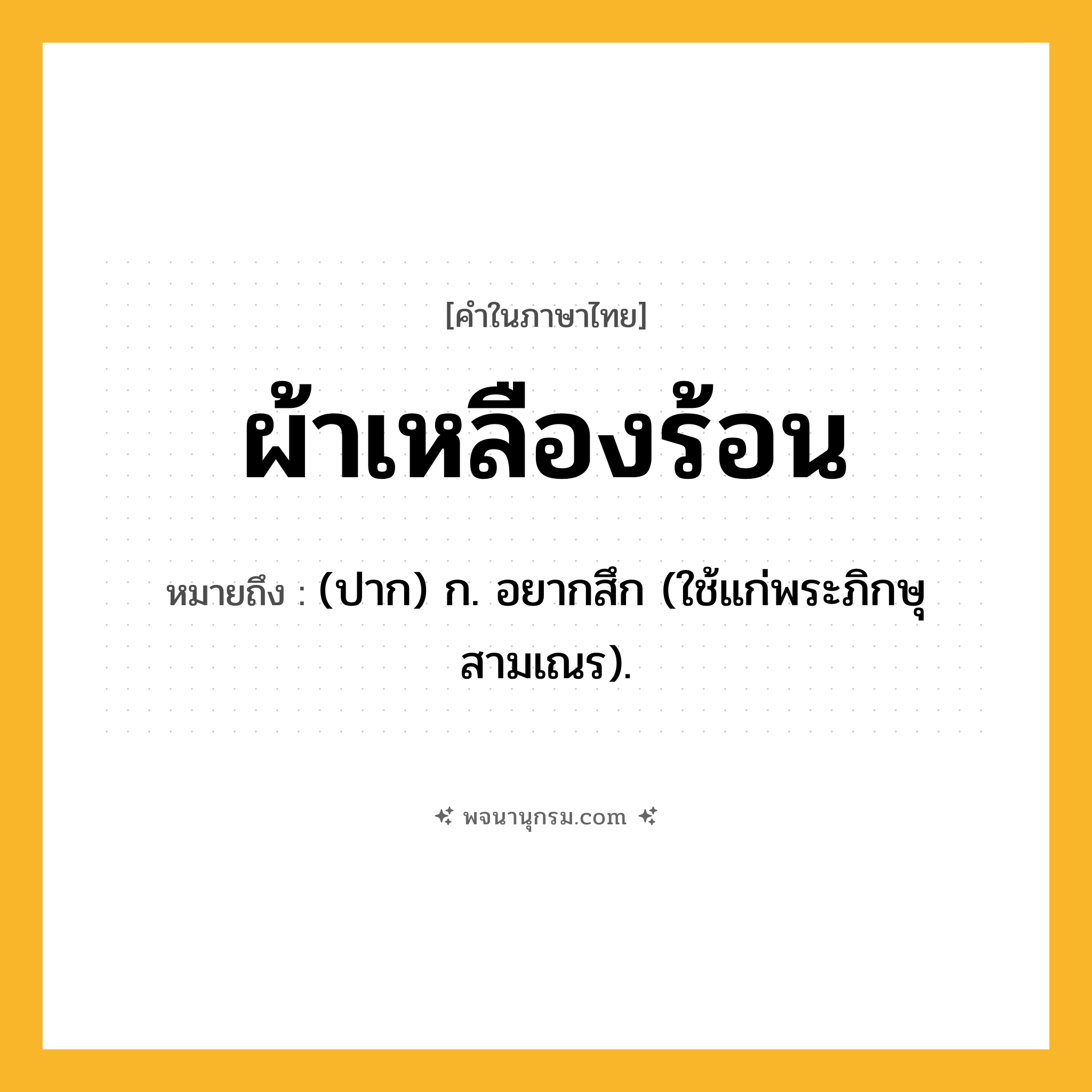 ผ้าเหลืองร้อน ความหมาย หมายถึงอะไร?, คำในภาษาไทย ผ้าเหลืองร้อน หมายถึง (ปาก) ก. อยากสึก (ใช้แก่พระภิกษุสามเณร).