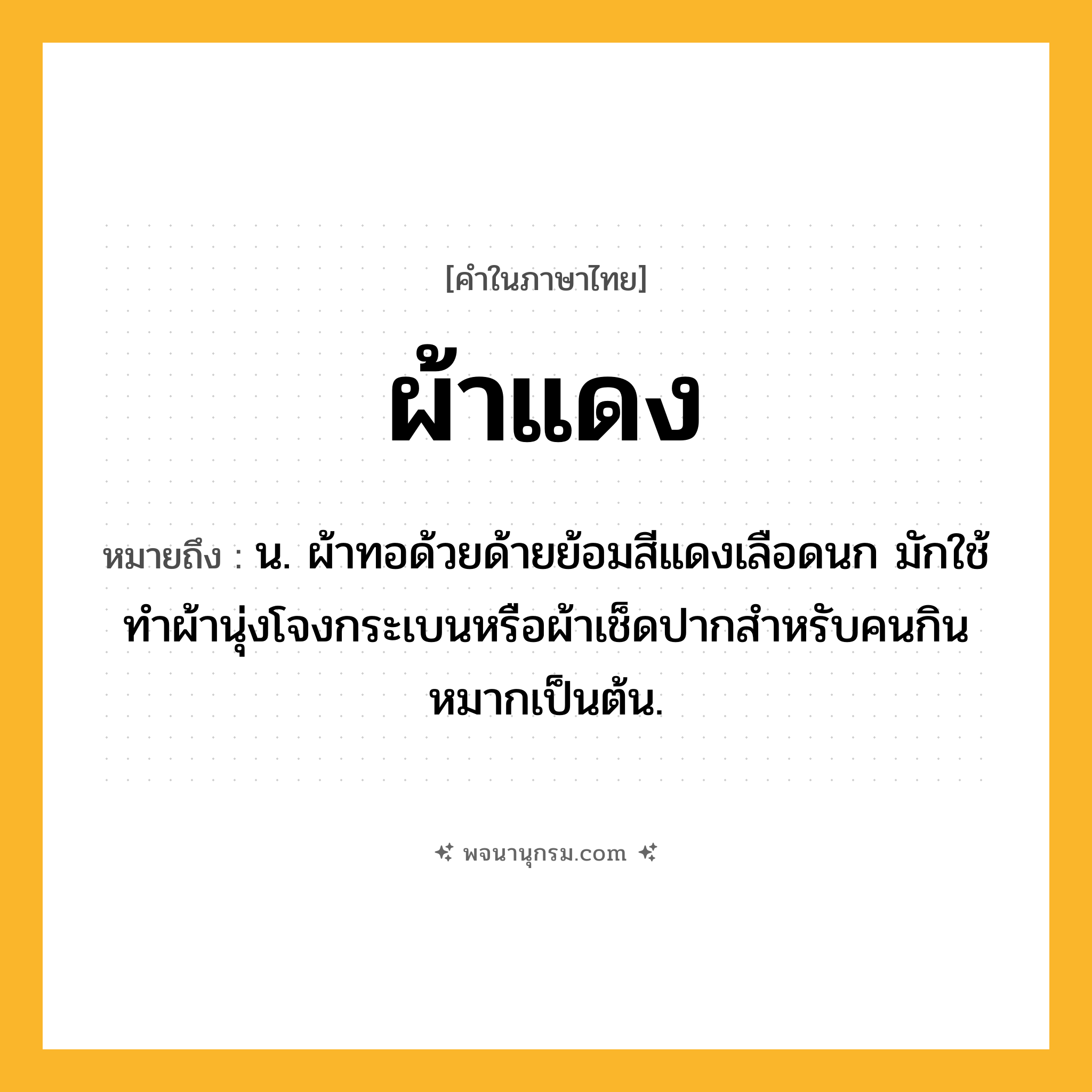 ผ้าแดง ความหมาย หมายถึงอะไร?, คำในภาษาไทย ผ้าแดง หมายถึง น. ผ้าทอด้วยด้ายย้อมสีแดงเลือดนก มักใช้ทําผ้านุ่งโจงกระเบนหรือผ้าเช็ดปากสําหรับคนกินหมากเป็นต้น.