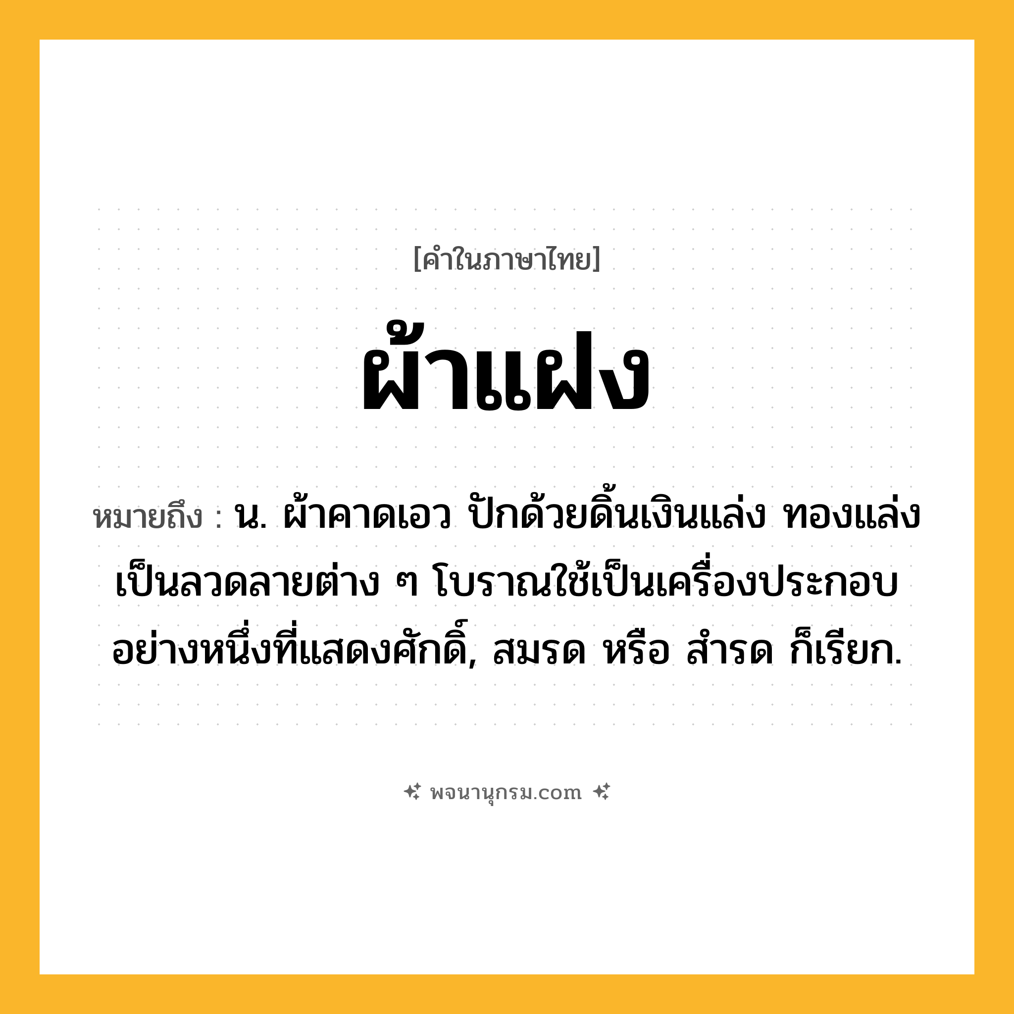 ผ้าแฝง ความหมาย หมายถึงอะไร?, คำในภาษาไทย ผ้าแฝง หมายถึง น. ผ้าคาดเอว ปักด้วยดิ้นเงินแล่ง ทองแล่ง เป็นลวดลายต่าง ๆ โบราณใช้เป็นเครื่องประกอบอย่างหนึ่งที่แสดงศักดิ์, สมรด หรือ สํารด ก็เรียก.