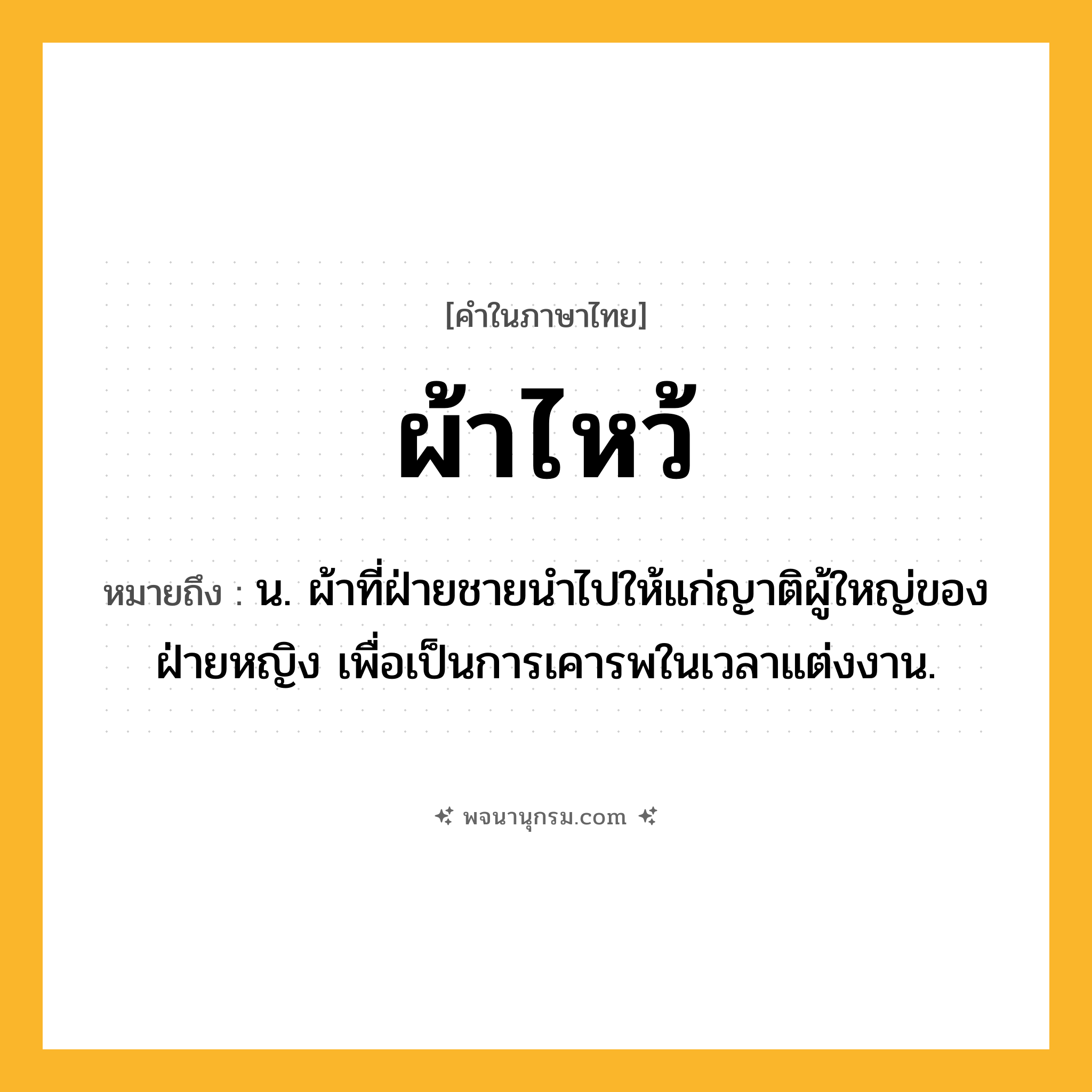ผ้าไหว้ ความหมาย หมายถึงอะไร?, คำในภาษาไทย ผ้าไหว้ หมายถึง น. ผ้าที่ฝ่ายชายนําไปให้แก่ญาติผู้ใหญ่ของฝ่ายหญิง เพื่อเป็นการเคารพในเวลาแต่งงาน.