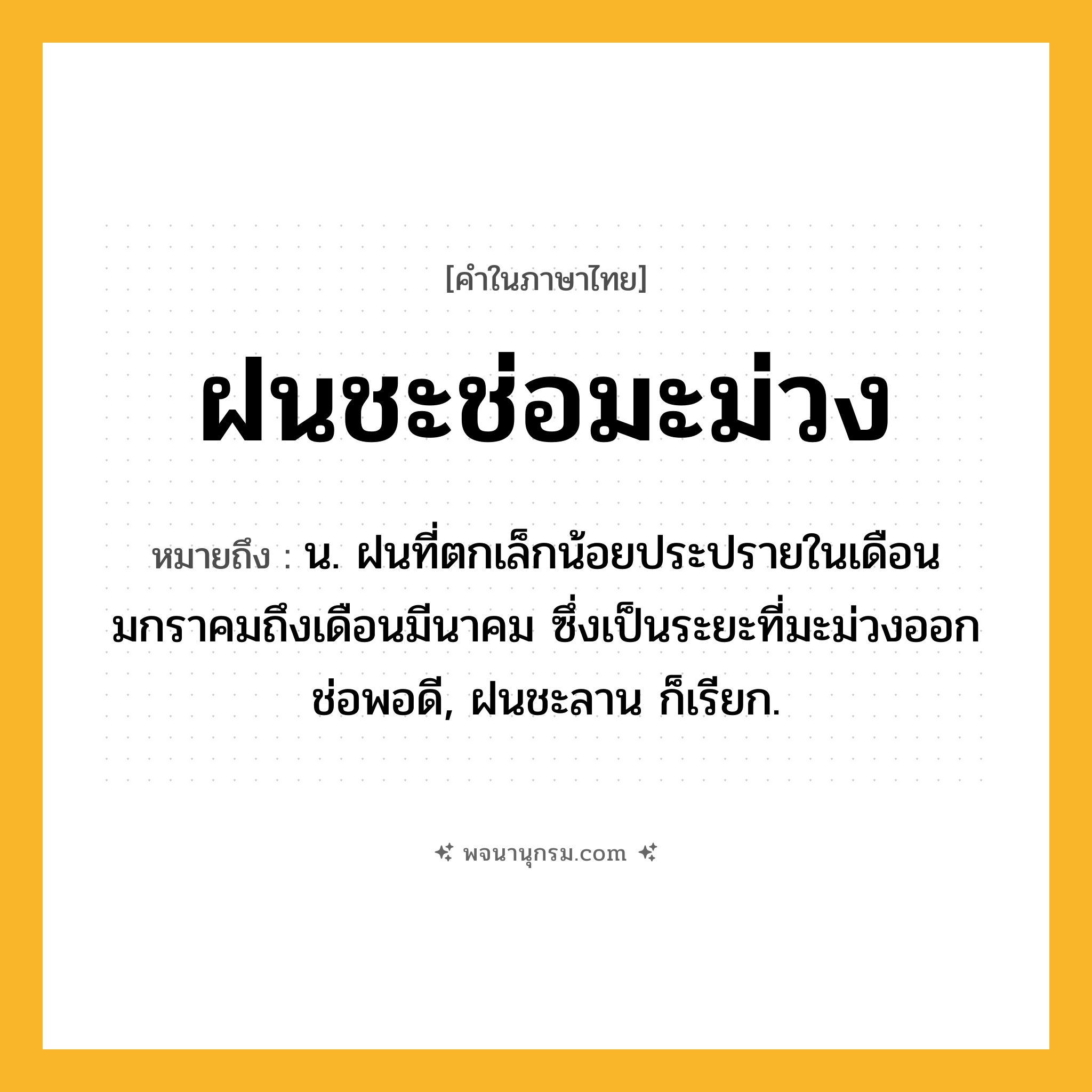 ฝนชะช่อมะม่วง ความหมาย หมายถึงอะไร?, คำในภาษาไทย ฝนชะช่อมะม่วง หมายถึง น. ฝนที่ตกเล็กน้อยประปรายในเดือนมกราคมถึงเดือนมีนาคม ซึ่งเป็นระยะที่มะม่วงออกช่อพอดี, ฝนชะลาน ก็เรียก.