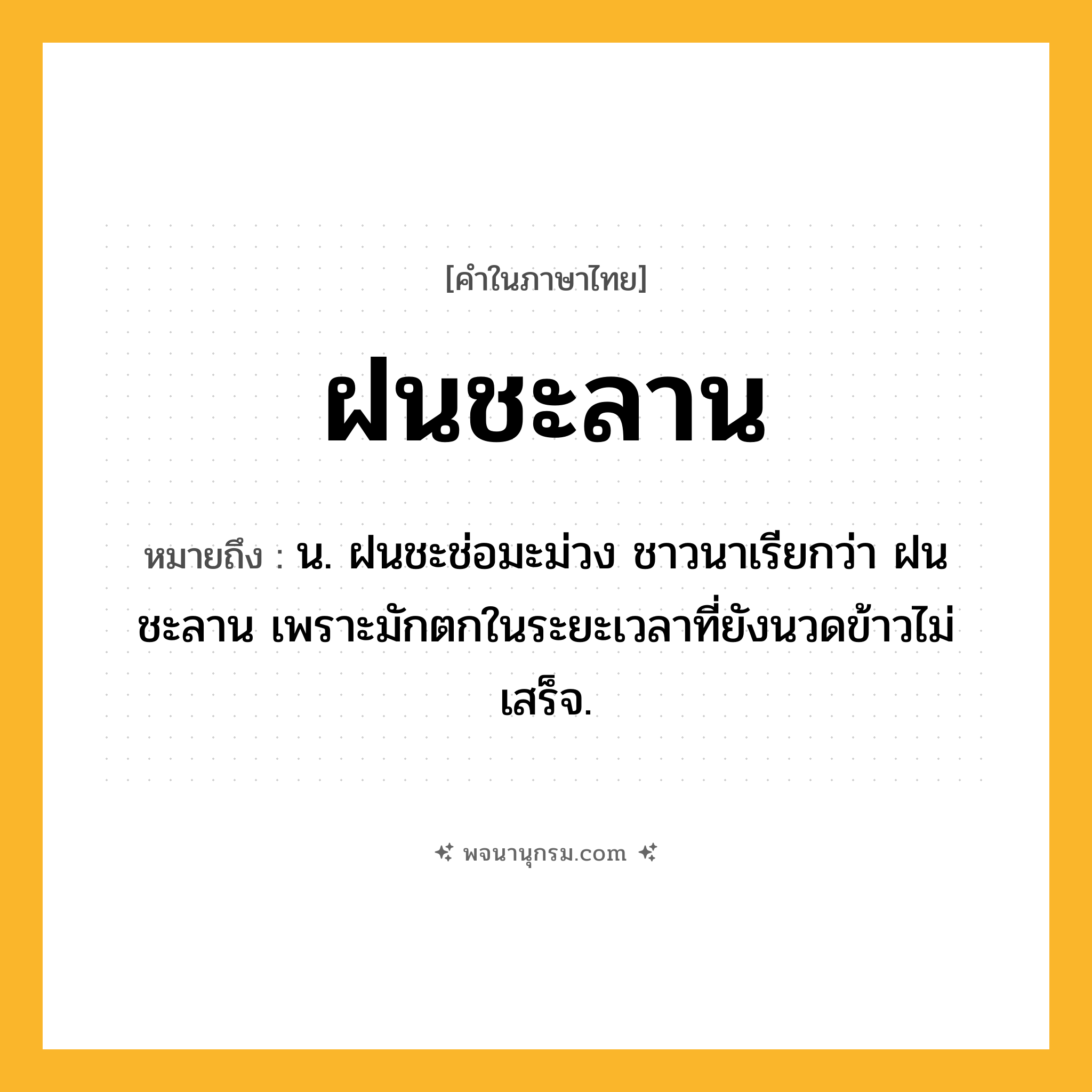 ฝนชะลาน ความหมาย หมายถึงอะไร?, คำในภาษาไทย ฝนชะลาน หมายถึง น. ฝนชะช่อมะม่วง ชาวนาเรียกว่า ฝนชะลาน เพราะมักตกในระยะเวลาที่ยังนวดข้าวไม่เสร็จ.