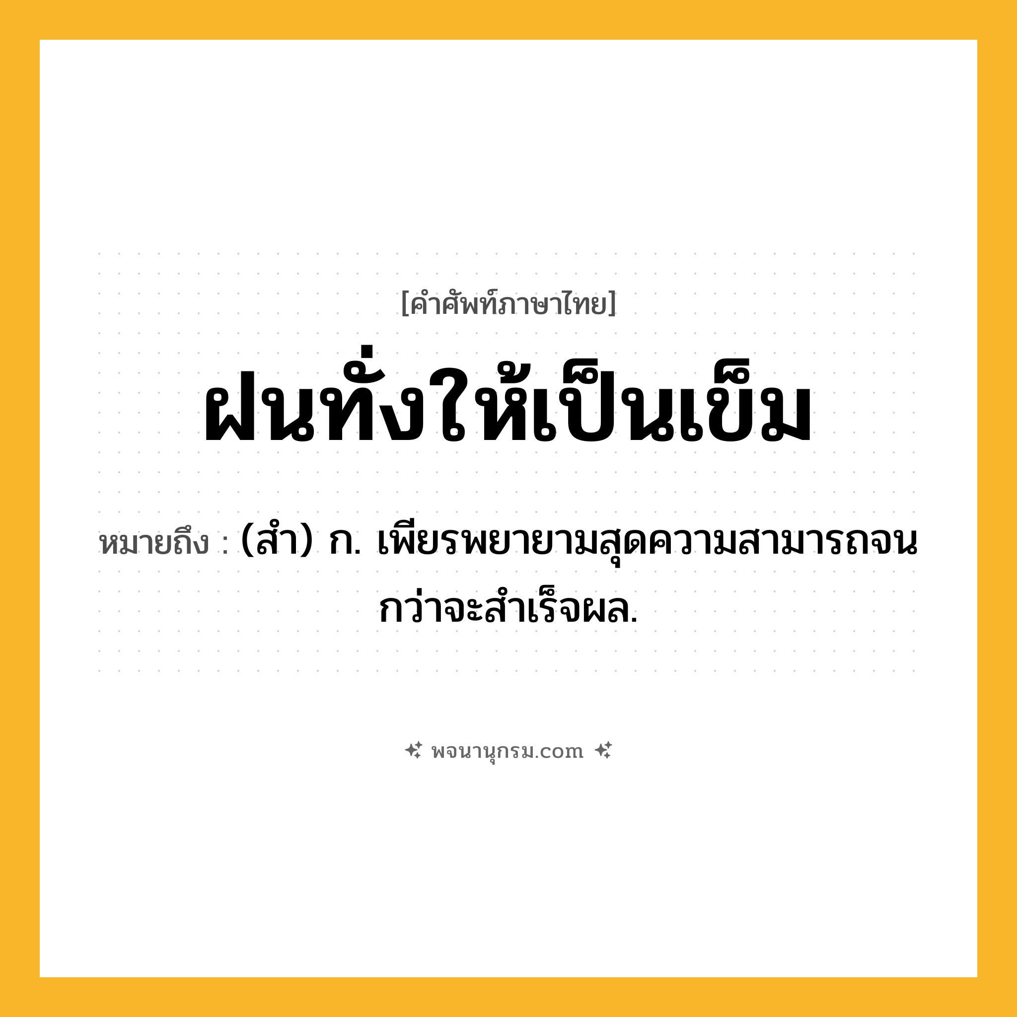 ฝนทั่งให้เป็นเข็ม ความหมาย หมายถึงอะไร?, คำในภาษาไทย ฝนทั่งให้เป็นเข็ม หมายถึง (สํา) ก. เพียรพยายามสุดความสามารถจนกว่าจะสําเร็จผล.