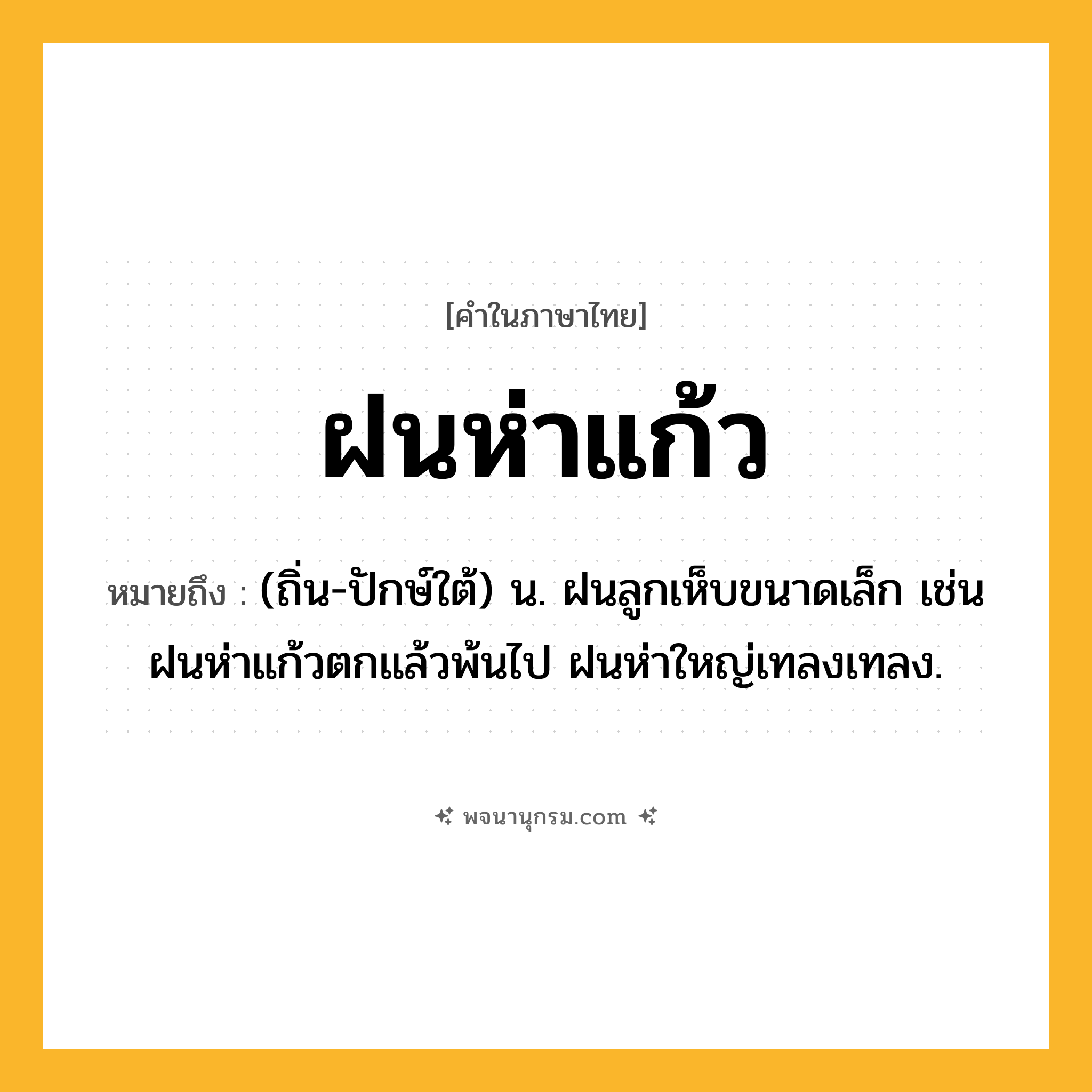 ฝนห่าแก้ว ความหมาย หมายถึงอะไร?, คำในภาษาไทย ฝนห่าแก้ว หมายถึง (ถิ่น-ปักษ์ใต้) น. ฝนลูกเห็บขนาดเล็ก เช่น ฝนห่าแก้วตกแล้วพ้นไป ฝนห่าใหญ่เทลงเทลง.
