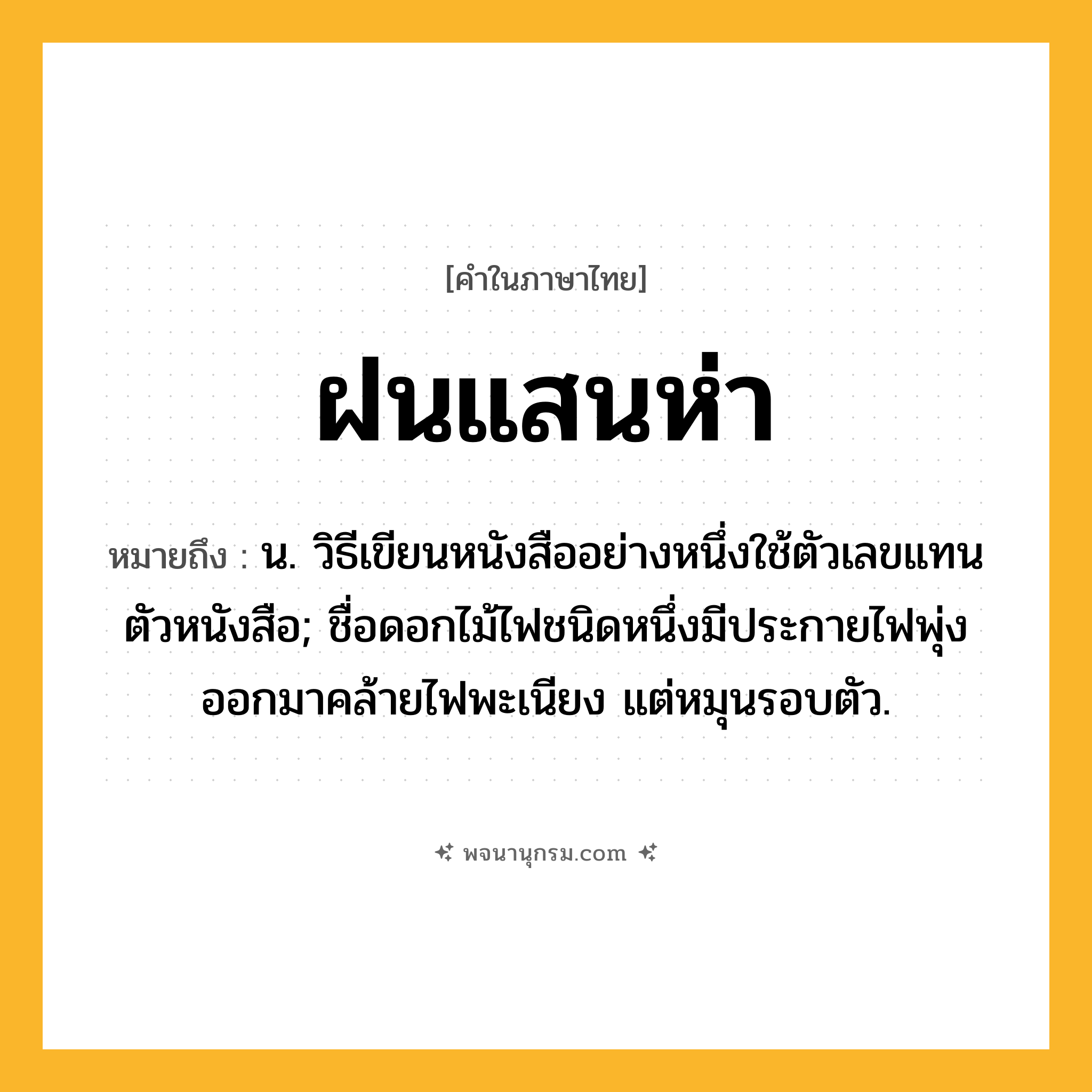 ฝนแสนห่า ความหมาย หมายถึงอะไร?, คำในภาษาไทย ฝนแสนห่า หมายถึง น. วิธีเขียนหนังสืออย่างหนึ่งใช้ตัวเลขแทนตัวหนังสือ; ชื่อดอกไม้ไฟชนิดหนึ่งมีประกายไฟพุ่งออกมาคล้ายไฟพะเนียง แต่หมุนรอบตัว.