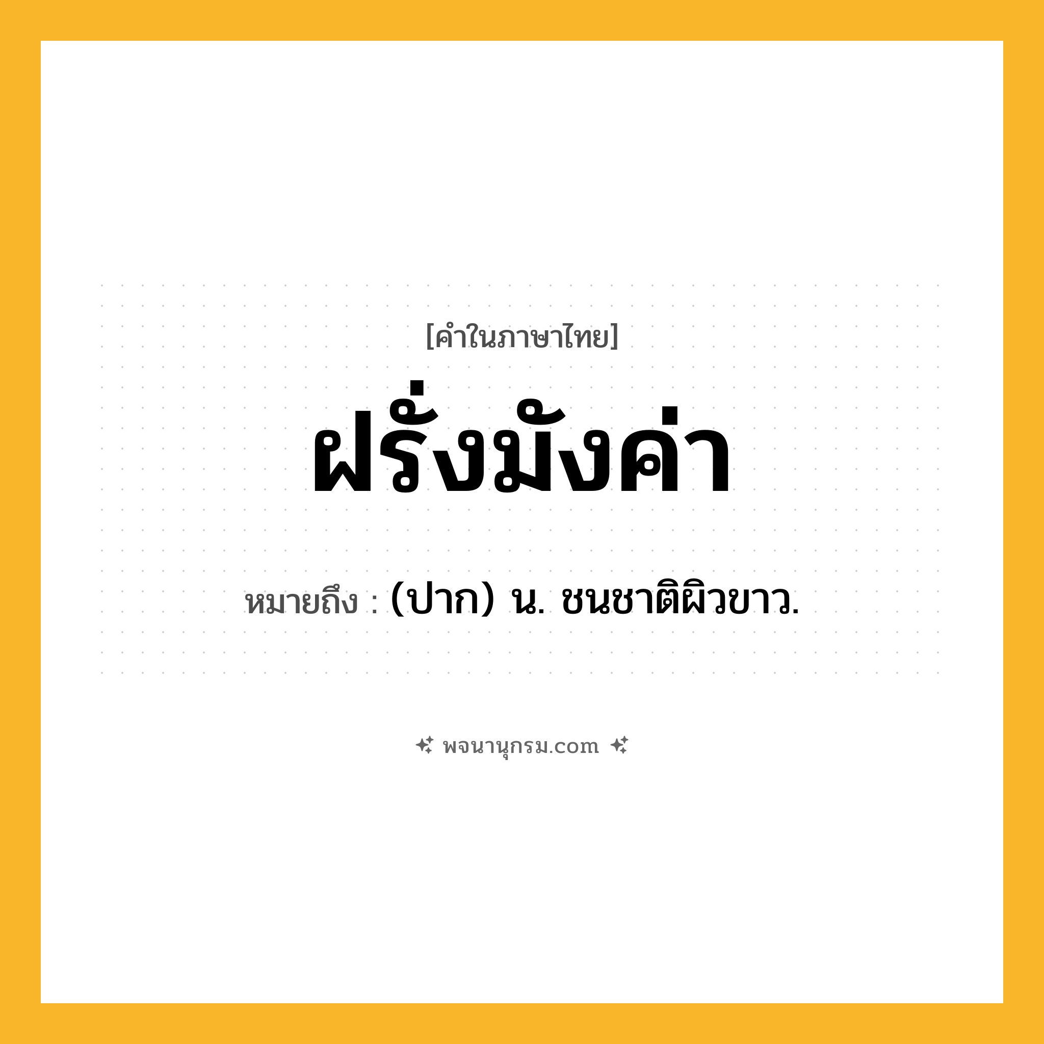 ฝรั่งมังค่า ความหมาย หมายถึงอะไร?, คำในภาษาไทย ฝรั่งมังค่า หมายถึง (ปาก) น. ชนชาติผิวขาว.