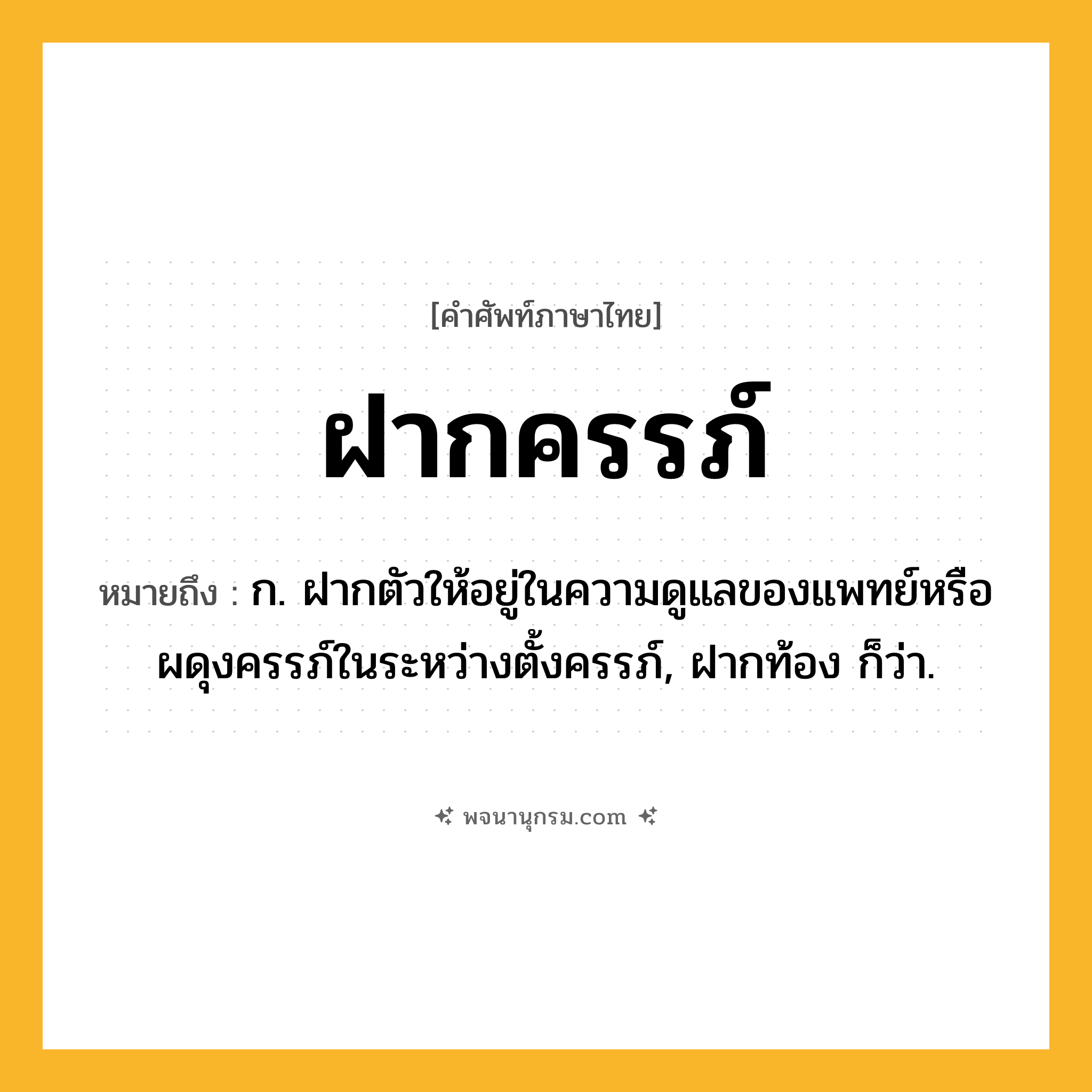 ฝากครรภ์ ความหมาย หมายถึงอะไร?, คำในภาษาไทย ฝากครรภ์ หมายถึง ก. ฝากตัวให้อยู่ในความดูแลของแพทย์หรือผดุงครรภ์ในระหว่างตั้งครรภ์, ฝากท้อง ก็ว่า.